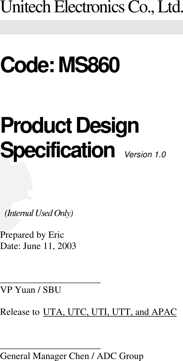 Unitech Electronics Co., Ltd. Code: MS860 Product Design  Specification  Version 1.0    (Internal Used Only)  Prepared by Eric Date: June 11, 2003   _____________________   VP Yuan / SBU     Release to  UTA, UTC, UTI, UTT, and APAC    _____________________ General Manager Chen / ADC Group 