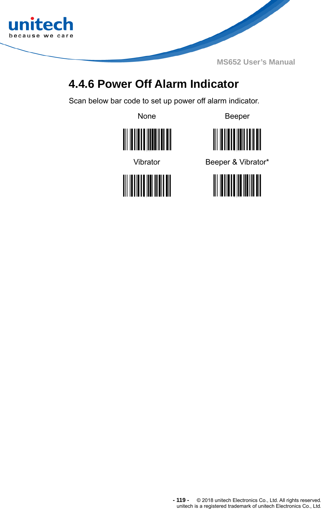  -119-  © 2018 unitech Electronics Co., Ltd. All rights reserved. unitech is a registered trademark of unitech Electronics Co., Ltd. MS652 User’s Manual 4.4.6 Power Off Alarm Indicator   Scan below bar code to set up power off alarm indicator. None    Beeper  Vibrator  Beeper &amp; Vibrator*             