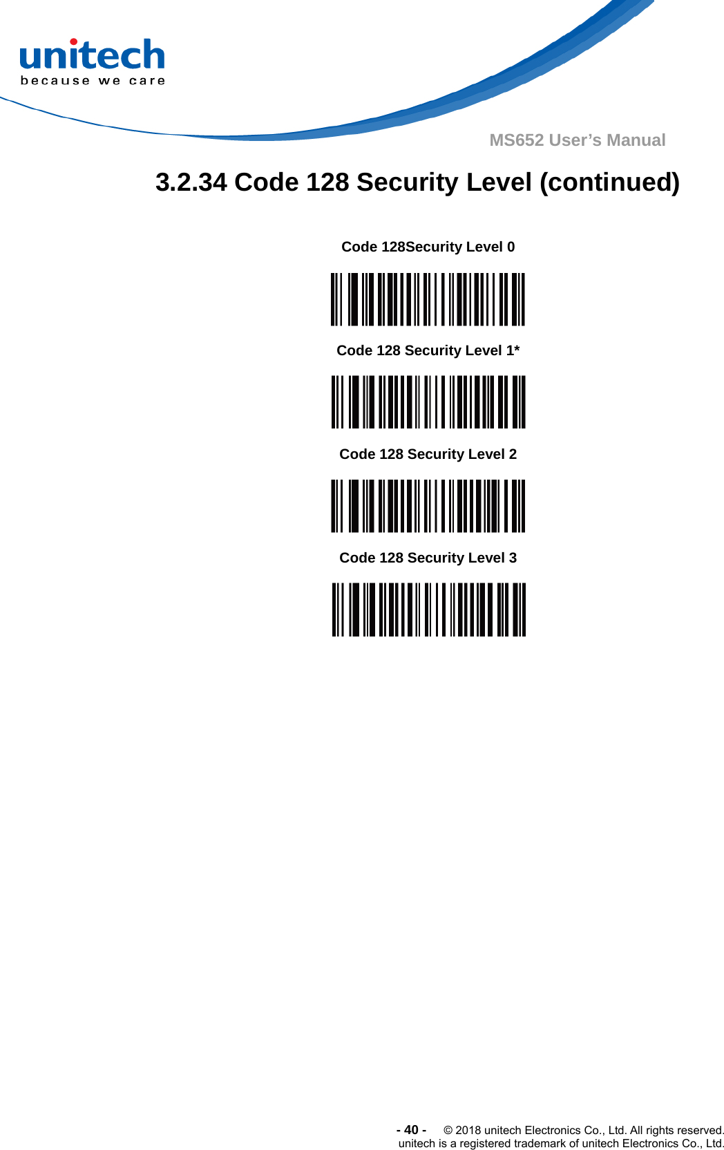  -40-  © 2018 unitech Electronics Co., Ltd. All rights reserved. unitech is a registered trademark of unitech Electronics Co., Ltd. MS652 User’s Manual  3.2.34 Code 128 Security Level (continued)                                Code 128Security Level 0  Code 128 Security Level 1*  Code 128 Security Level 2  Code 128 Security Level 3  