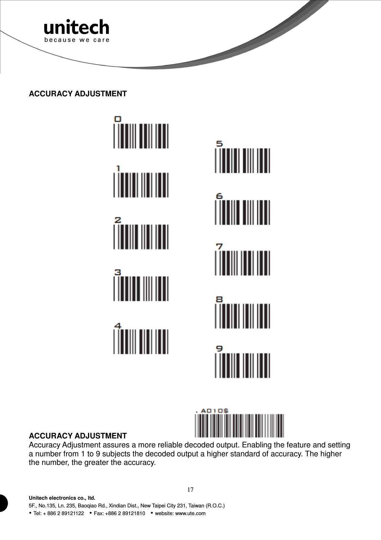  17 Unitech electronics co., ltd. 5F., No.135, Ln. 235, Baoqiao Rd., Xindian Dist., New Taipei City 231, Taiwan (R.O.C.)  Tel: + 886 2 89121122    Fax: +886 2 89121810    website: www.ute.com  ACCURACY ADJUSTMENT     ACCURACY ADJUSTMENT                                   Accuracy Adjustment assures a more reliable decoded output. Enabling the feature and setting a number from 1 to 9 subjects the decoded output a higher standard of accuracy. The higher the number, the greater the accuracy.  