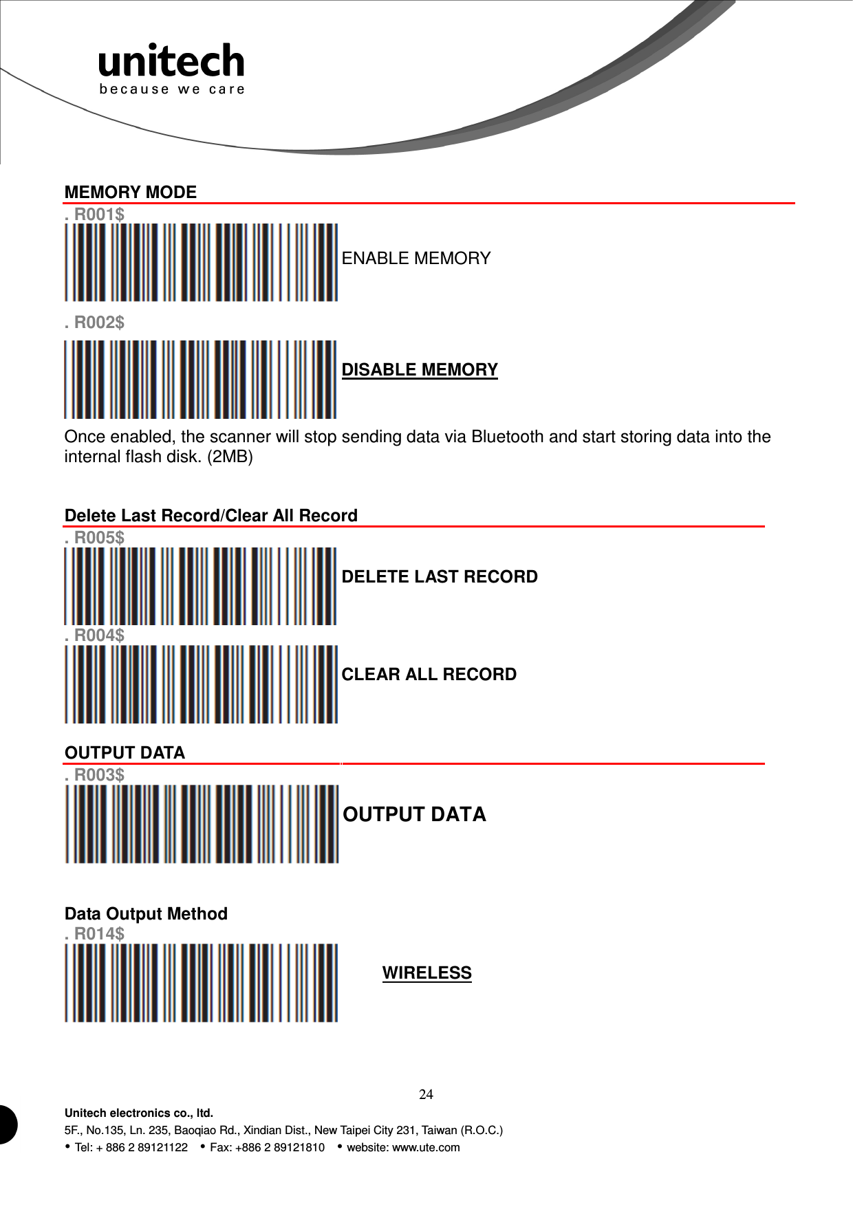  24 Unitech electronics co., ltd. 5F., No.135, Ln. 235, Baoqiao Rd., Xindian Dist., New Taipei City 231, Taiwan (R.O.C.)  Tel: + 886 2 89121122    Fax: +886 2 89121810    website: www.ute.com  MEMORY MODE  . R001$  ENABLE MEMORY . R002$  DISABLE MEMORY Once enabled, the scanner will stop sending data via Bluetooth and start storing data into the internal flash disk. (2MB)   Delete Last Record/Clear All Record . R005$  DELETE LAST RECORD . R004$  CLEAR ALL RECORD  OUTPUT DATA . R003$  OUTPUT DATA    Data Output Method  . R014$  WIRELESS    