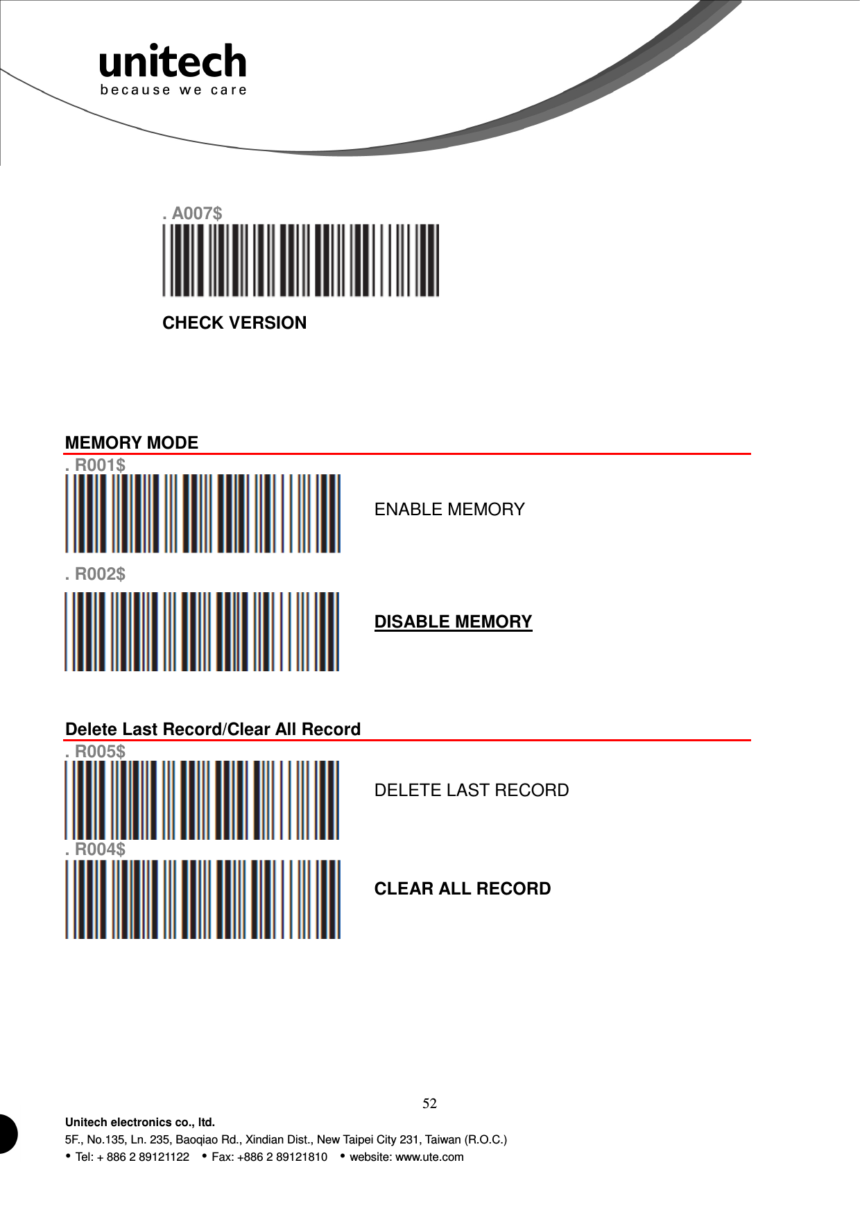  52 Unitech electronics co., ltd. 5F., No.135, Ln. 235, Baoqiao Rd., Xindian Dist., New Taipei City 231, Taiwan (R.O.C.)  Tel: + 886 2 89121122    Fax: +886 2 89121810    website: www.ute.com   . A007$  CHECK VERSION    MEMORY MODE  . R001$  ENABLE MEMORY . R002$  DISABLE MEMORY   Delete Last Record/Clear All Record . R005$  DELETE LAST RECORD . R004$  CLEAR ALL RECORD        