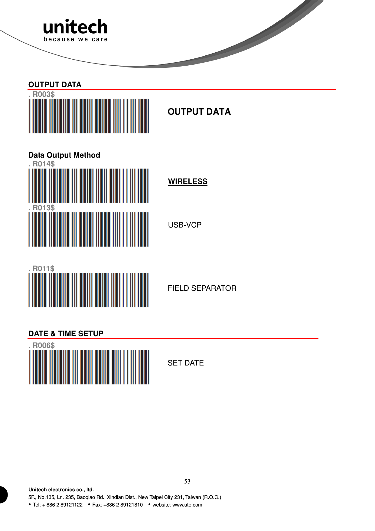  53 Unitech electronics co., ltd. 5F., No.135, Ln. 235, Baoqiao Rd., Xindian Dist., New Taipei City 231, Taiwan (R.O.C.)  Tel: + 886 2 89121122    Fax: +886 2 89121810    website: www.ute.com  OUTPUT DATA . R003$  OUTPUT DATA    Data Output Method  . R014$  WIRELESS . R013$  USB-VCP   . R011$  FIELD SEPARATOR   DATE &amp; TIME SETUP  . R006$  SET DATE          