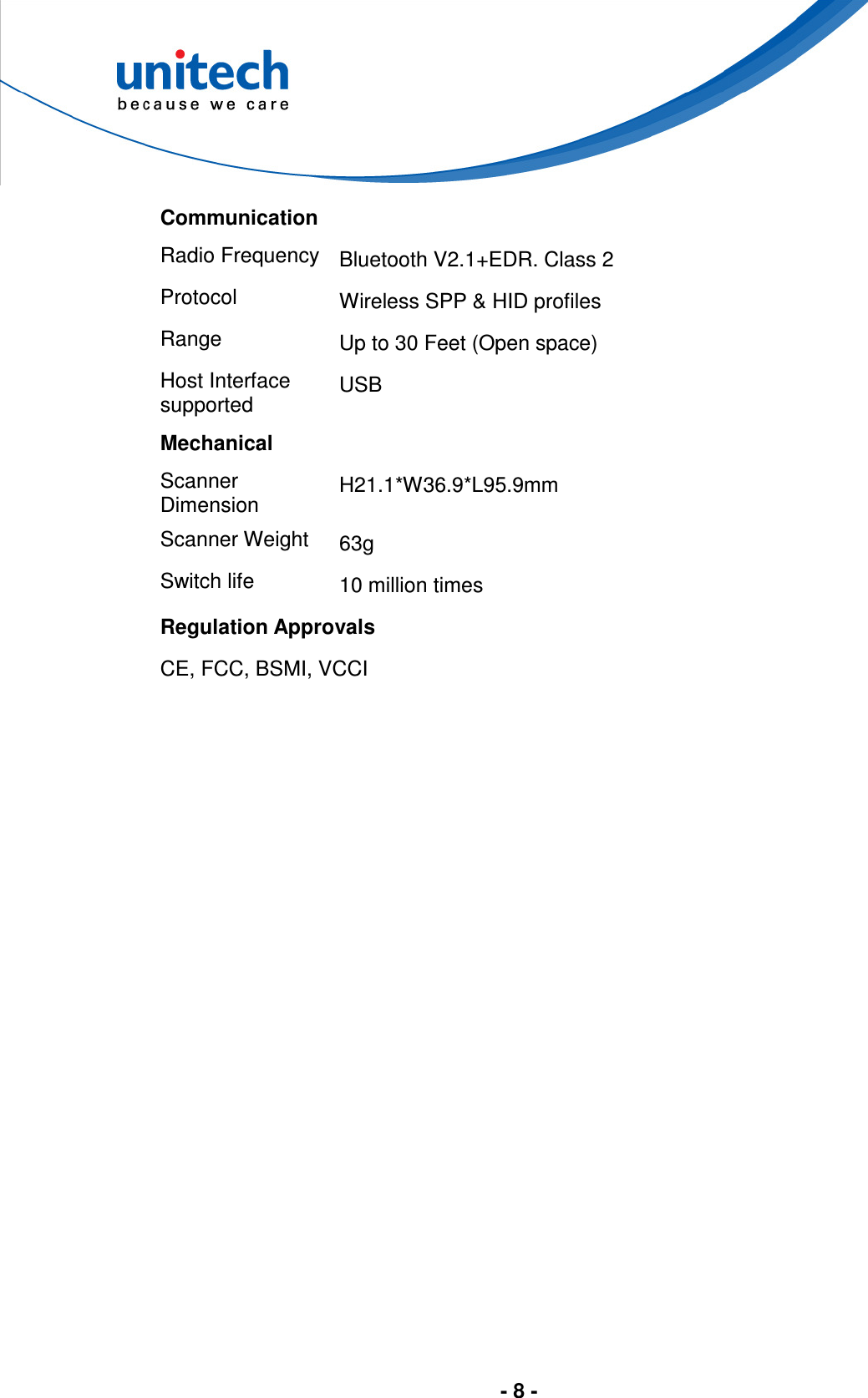  - 8 -  Communication Radio Frequency  Bluetooth V2.1+EDR. Class 2 Protocol  Wireless SPP &amp; HID profiles Range  Up to 30 Feet (Open space) Host Interface supported  USB Mechanical Scanner Dimension  H21.1*W36.9*L95.9mm Scanner Weight  63g Switch life  10 million times Regulation Approvals CE, FCC, BSMI, VCCI 