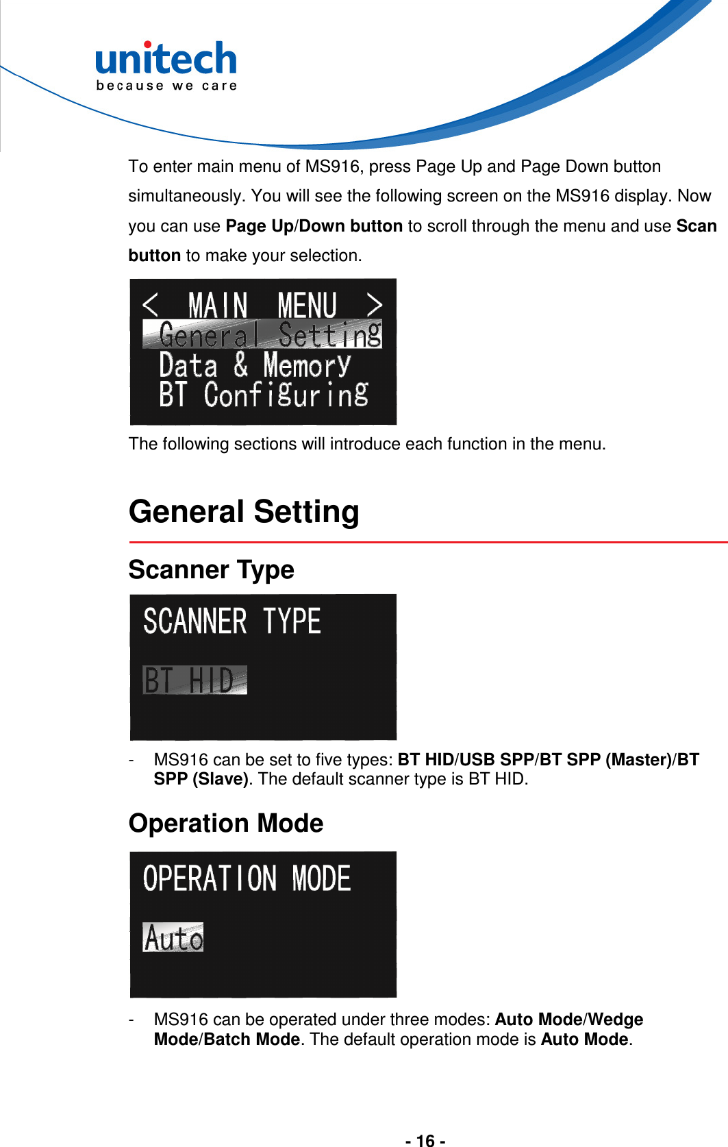  - 16 -       To enter main menu of MS916, press Page Up and Page Down button simultaneously. You will see the following screen on the MS916 display. Now you can use Page Up/Down button to scroll through the menu and use Scan button to make your selection.  The following sections will introduce each function in the menu.   General Setting  Scanner Type  -  MS916 can be set to five types: BT HID/USB SPP/BT SPP (Master)/BT SPP (Slave). The default scanner type is BT HID.  Operation Mode  -  MS916 can be operated under three modes: Auto Mode/Wedge Mode/Batch Mode. The default operation mode is Auto Mode. 