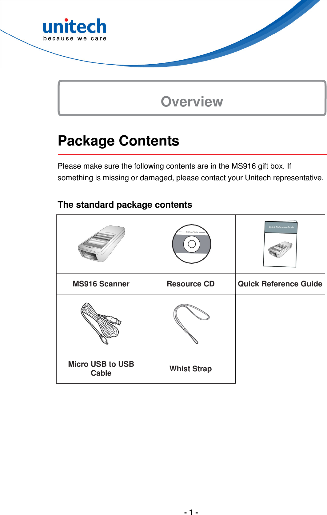  - 1 -     Package Contents  Please make sure the following contents are in the MS916 gift box. If something is missing or damaged, please contact your Unitech representative.  The standard package contents    MS916 Scanner Resource CD Quick Reference Guide     Micro USB to USB   Cable Whist Strap   Overview 