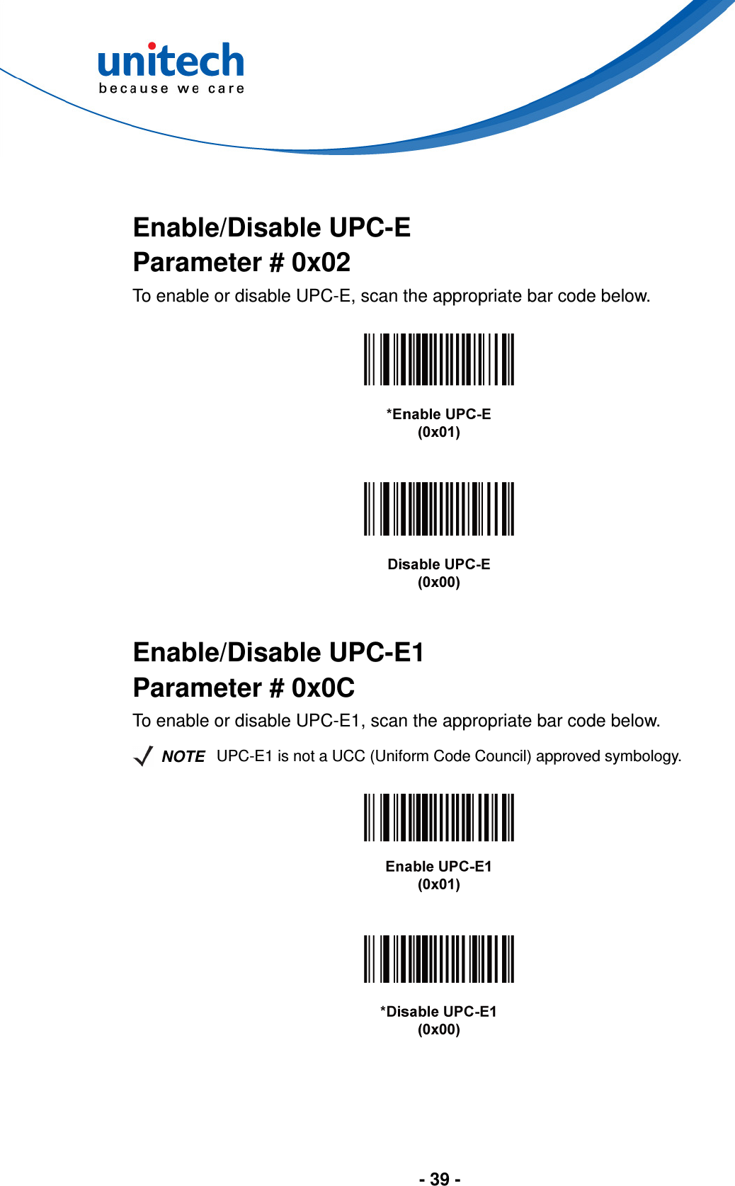  - 39 -    Enable/Disable UPC-E Parameter # 0x02 To enable or disable UPC-E, scan the appropriate bar code below.        Enable/Disable UPC-E1 Parameter # 0x0C To enable or disable UPC-E1, scan the appropriate bar code below.   NOTE UPC-E1 is not a UCC (Uniform Code Council) approved symbology.       