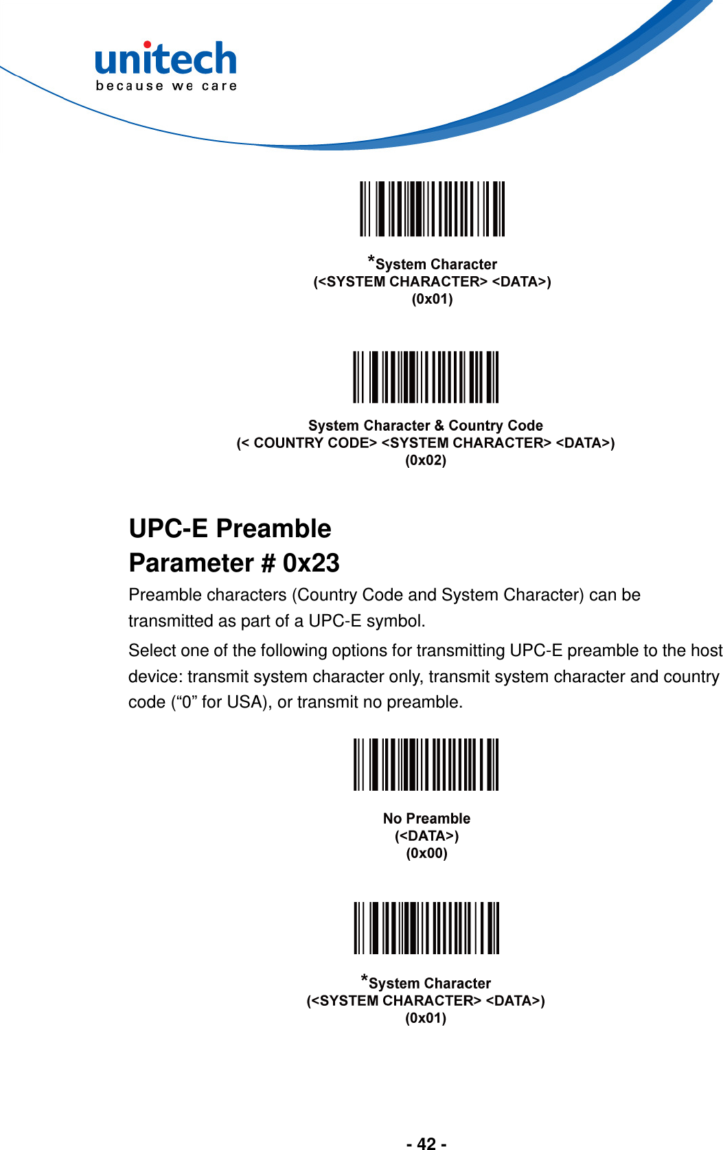  - 42 -         UPC-E Preamble Parameter # 0x23 Preamble characters (Country Code and System Character) can be transmitted as part of a UPC-E symbol. Select one of the following options for transmitting UPC-E preamble to the host device: transmit system character only, transmit system character and country code (“0” for USA), or transmit no preamble.      