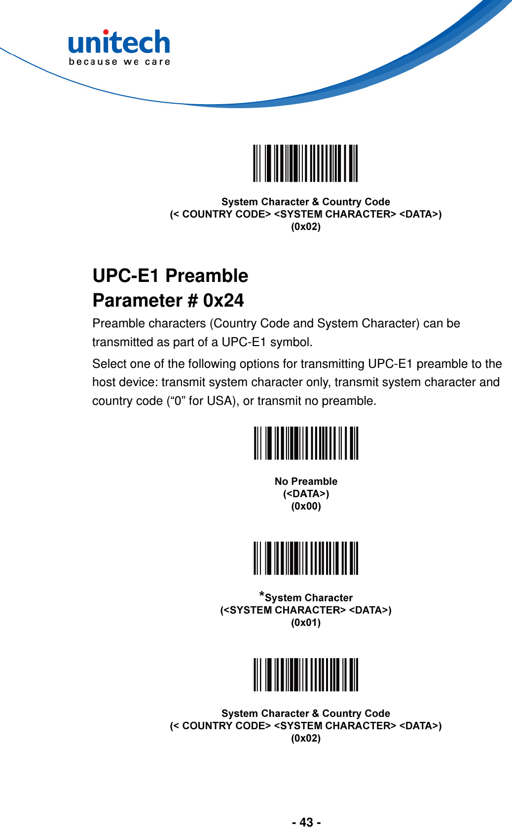  - 43 -       UPC-E1 Preamble Parameter # 0x24 Preamble characters (Country Code and System Character) can be transmitted as part of a UPC-E1 symbol. Select one of the following options for transmitting UPC-E1 preamble to the host device: transmit system character only, transmit system character and country code (“0” for USA), or transmit no preamble.         