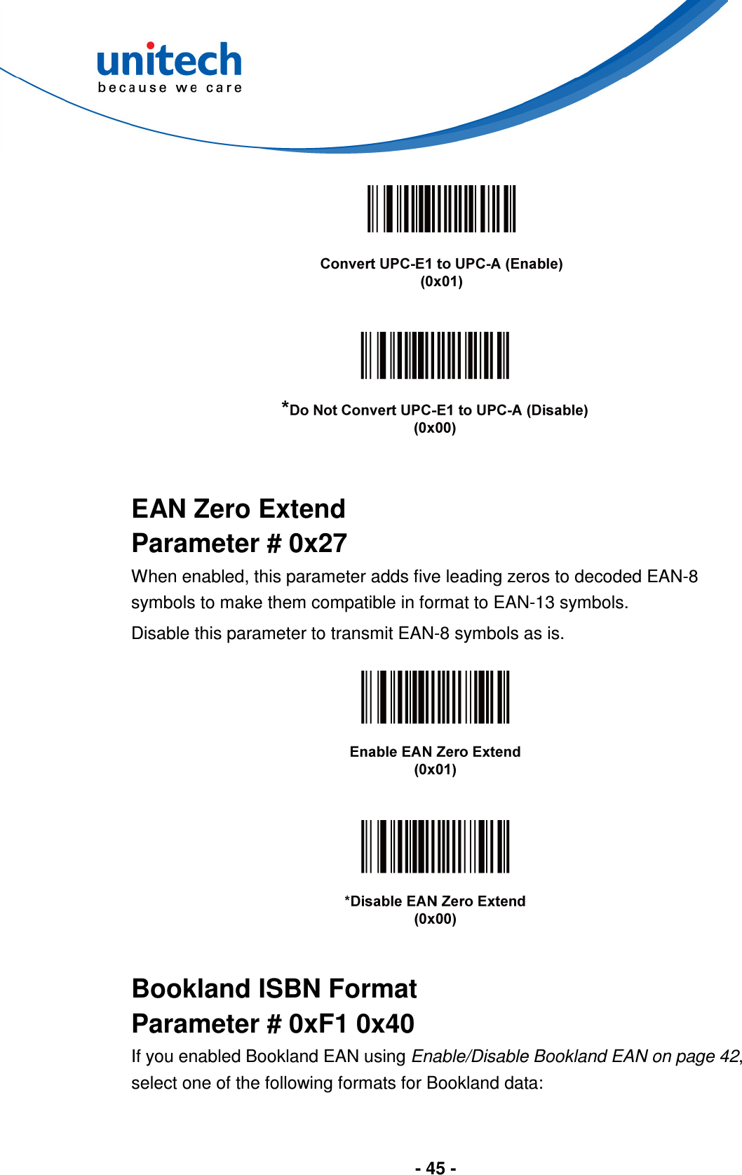  - 45 -         EAN Zero Extend Parameter # 0x27 When enabled, this parameter adds five leading zeros to decoded EAN-8 symbols to make them compatible in format to EAN-13 symbols. Disable this parameter to transmit EAN-8 symbols as is.        Bookland ISBN Format Parameter # 0xF1 0x40 If you enabled Bookland EAN using Enable/Disable Bookland EAN on page 42, select one of the following formats for Bookland data: