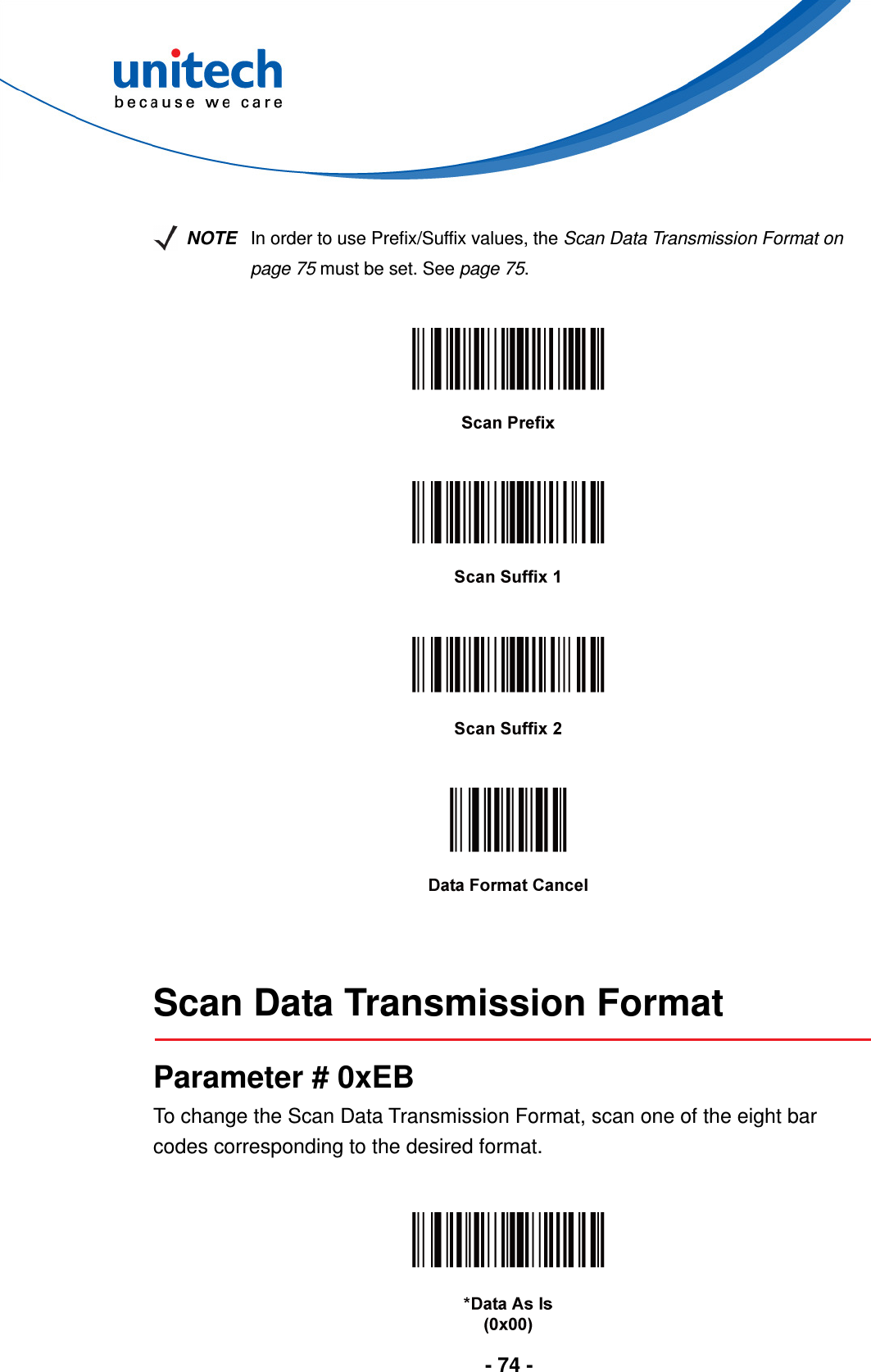  - 74 -    NOTE In order to use Prefix/Suffix values, the Scan Data Transmission Format on page 75 must be set. See page 75.           Scan Data Transmission Format  Parameter # 0xEB To change the Scan Data Transmission Format, scan one of the eight bar codes corresponding to the desired format.   