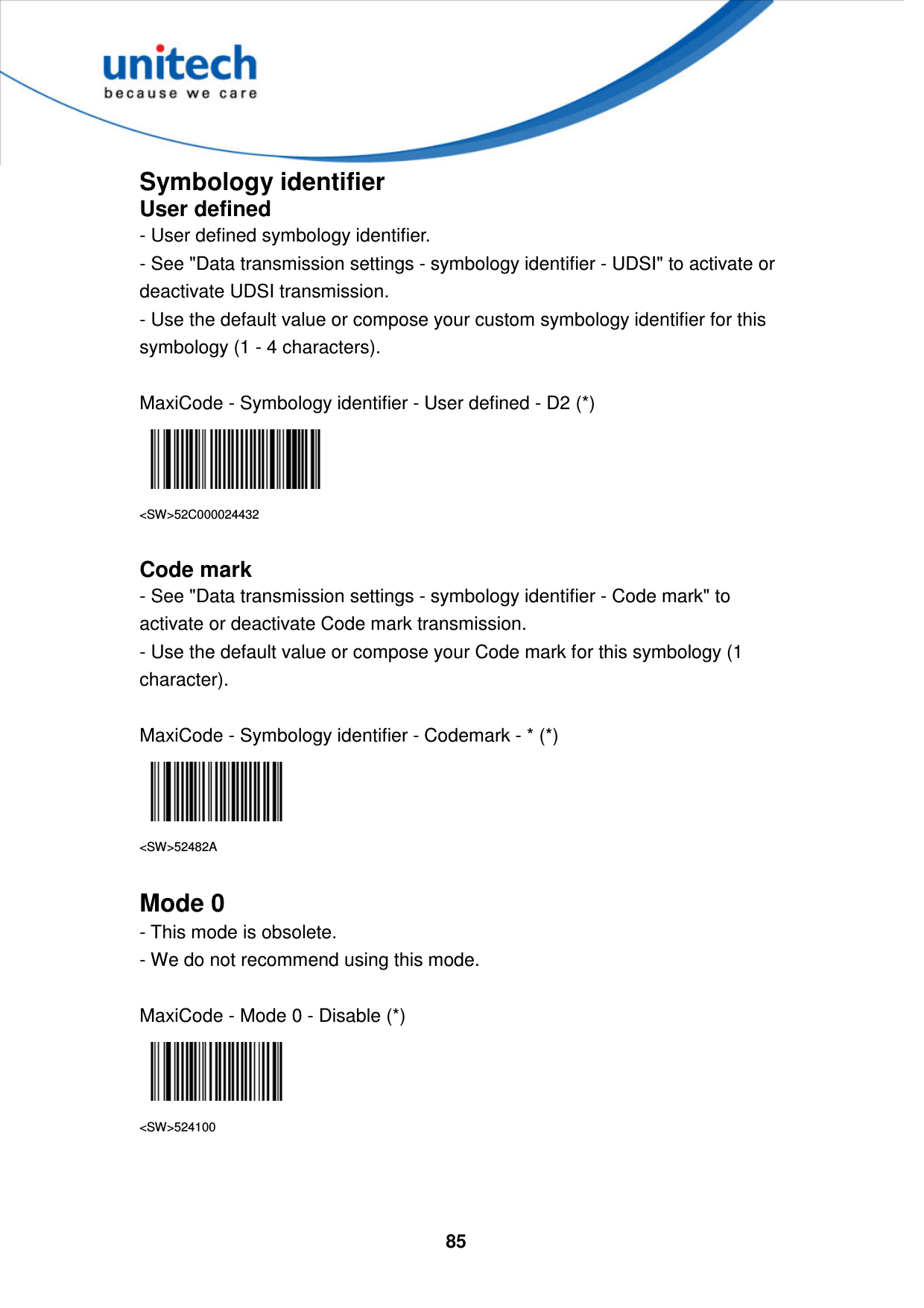  85     Symbology identifier User defined - User defined symbology identifier. - See &quot;Data transmission settings - symbology identifier - UDSI&quot; to activate or deactivate UDSI transmission. - Use the default value or compose your custom symbology identifier for this symbology (1 - 4 characters).  MaxiCode - Symbology identifier - User defined - D2 (*)  &lt;SW&gt;52C000024432  Code mark - See &quot;Data transmission settings - symbology identifier - Code mark&quot; to activate or deactivate Code mark transmission. - Use the default value or compose your Code mark for this symbology (1 character).  MaxiCode - Symbology identifier - Codemark - * (*)  &lt;SW&gt;52482A  Mode 0 - This mode is obsolete.   - We do not recommend using this mode.  MaxiCode - Mode 0 - Disable (*)  &lt;SW&gt;524100    