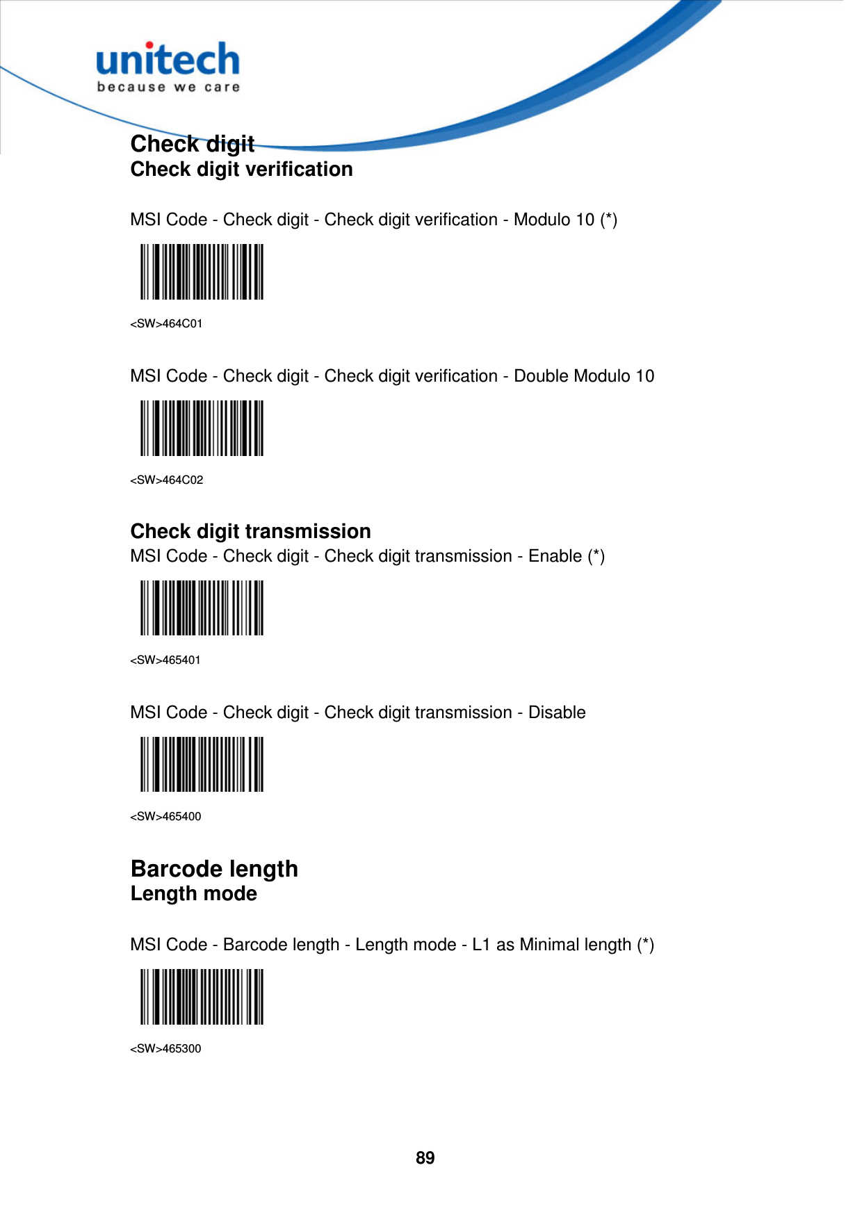  89    Check digit Check digit verification  MSI Code - Check digit - Check digit verification - Modulo 10 (*)  &lt;SW&gt;464C01  MSI Code - Check digit - Check digit verification - Double Modulo 10  &lt;SW&gt;464C02  Check digit transmission MSI Code - Check digit - Check digit transmission - Enable (*)  &lt;SW&gt;465401  MSI Code - Check digit - Check digit transmission - Disable  &lt;SW&gt;465400  Barcode length Length mode  MSI Code - Barcode length - Length mode - L1 as Minimal length (*)  &lt;SW&gt;465300    