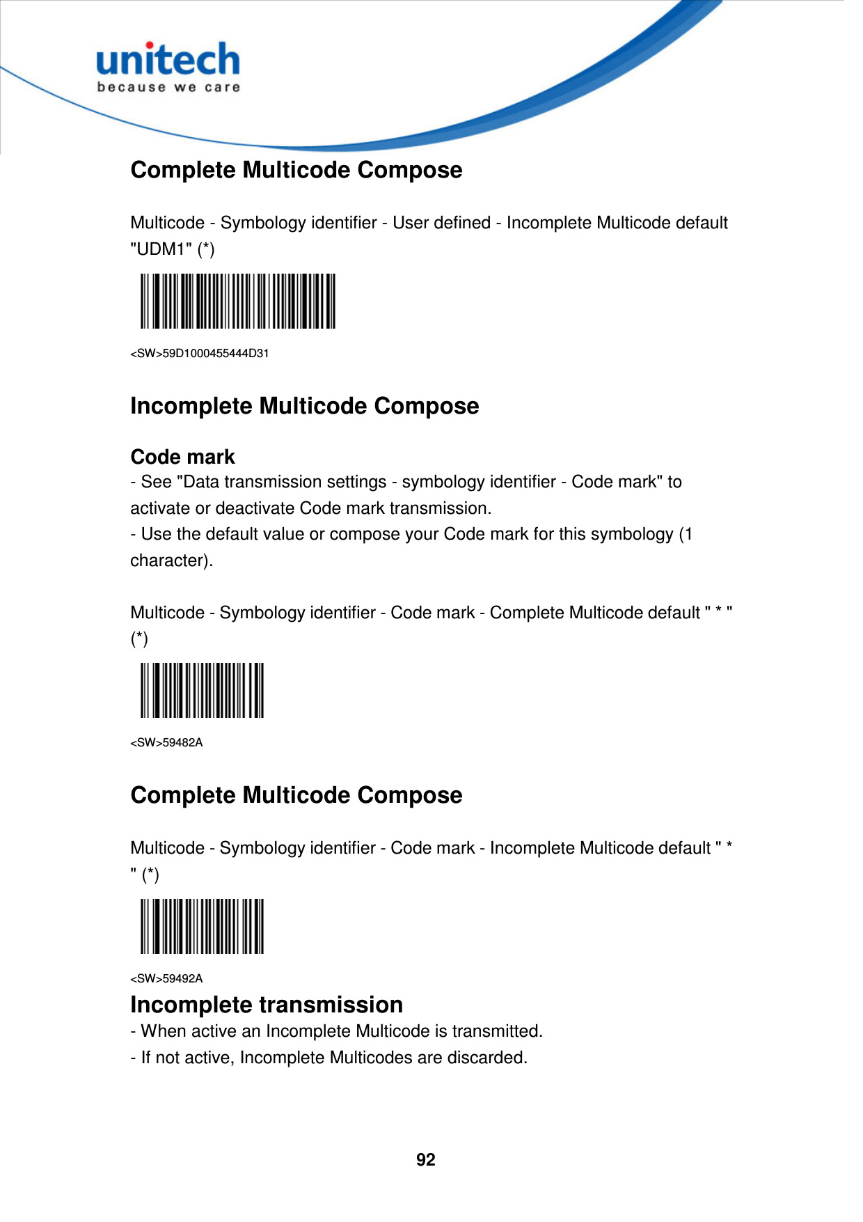  92     Complete Multicode Compose    Multicode - Symbology identifier - User defined - Incomplete Multicode default &quot;UDM1&quot; (*)  &lt;SW&gt;59D1000455444D31  Incomplete Multicode Compose  Code mark - See &quot;Data transmission settings - symbology identifier - Code mark&quot; to activate or deactivate Code mark transmission. - Use the default value or compose your Code mark for this symbology (1 character).  Multicode - Symbology identifier - Code mark - Complete Multicode default &quot; * &quot; (*)  &lt;SW&gt;59482A  Complete Multicode Compose    Multicode - Symbology identifier - Code mark - Incomplete Multicode default &quot; * &quot; (*)  &lt;SW&gt;59492A Incomplete transmission - When active an Incomplete Multicode is transmitted.   - If not active, Incomplete Multicodes are discarded.   