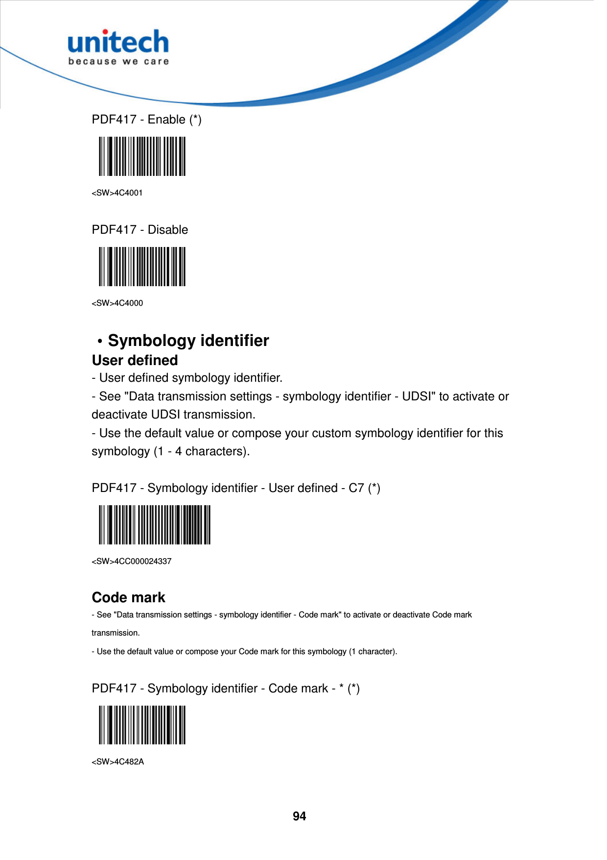  94     PDF417 - Enable (*)  &lt;SW&gt;4C4001  PDF417 - Disable  &lt;SW&gt;4C4000  ••••Symbology identifier User defined - User defined symbology identifier. - See &quot;Data transmission settings - symbology identifier - UDSI&quot; to activate or deactivate UDSI transmission. - Use the default value or compose your custom symbology identifier for this symbology (1 - 4 characters).  PDF417 - Symbology identifier - User defined - C7 (*)  &lt;SW&gt;4CC000024337  Code mark - See &quot;Data transmission settings - symbology identifier - Code mark&quot; to activate or deactivate Code mark transmission. - Use the default value or compose your Code mark for this symbology (1 character).  PDF417 - Symbology identifier - Code mark - * (*)  &lt;SW&gt;4C482A  