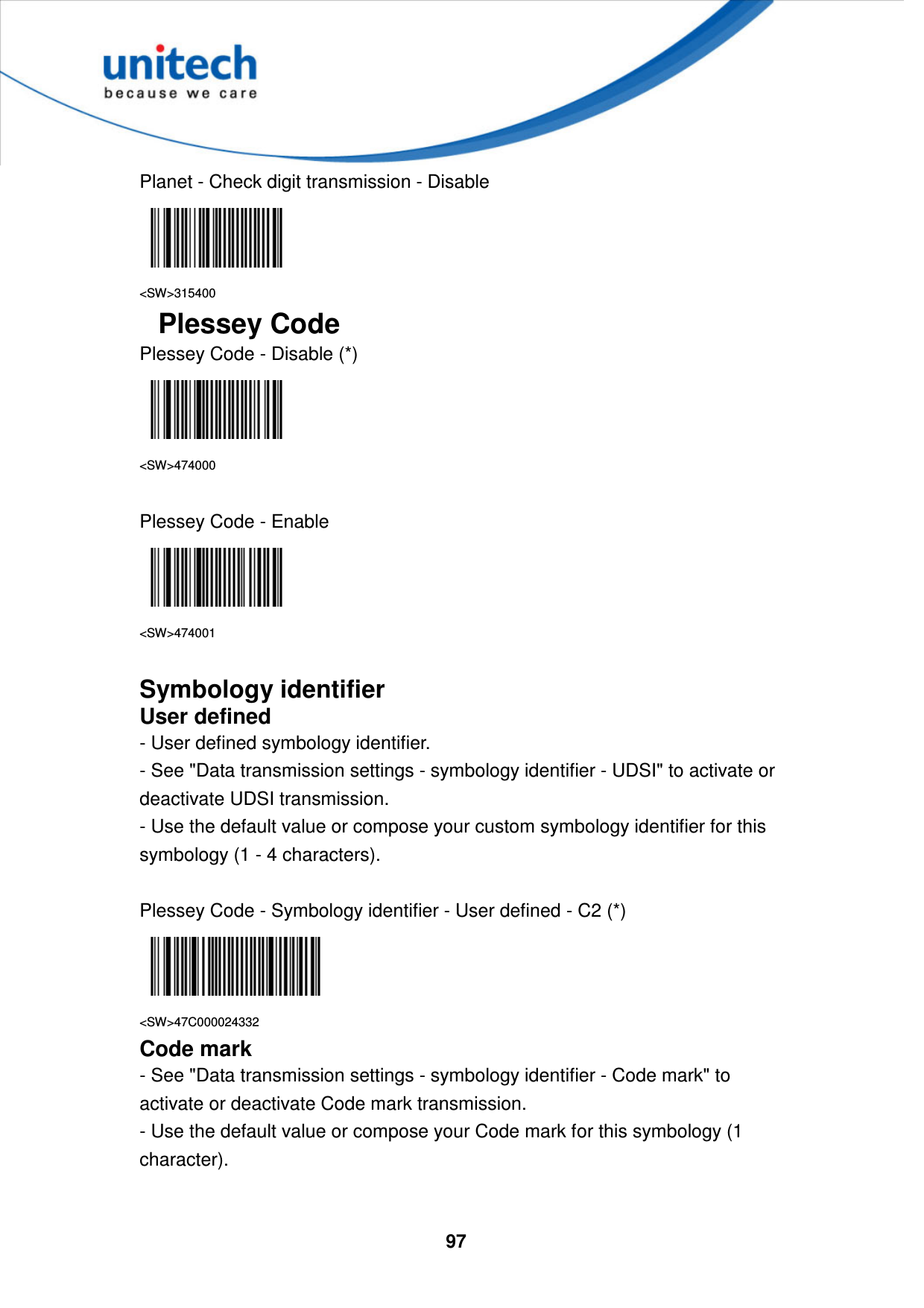  97     Planet - Check digit transmission - Disable  &lt;SW&gt;315400 Plessey Code Plessey Code - Disable (*)  &lt;SW&gt;474000  Plessey Code - Enable  &lt;SW&gt;474001  Symbology identifier User defined - User defined symbology identifier. - See &quot;Data transmission settings - symbology identifier - UDSI&quot; to activate or deactivate UDSI transmission. - Use the default value or compose your custom symbology identifier for this symbology (1 - 4 characters).  Plessey Code - Symbology identifier - User defined - C2 (*)  &lt;SW&gt;47C000024332 Code mark - See &quot;Data transmission settings - symbology identifier - Code mark&quot; to activate or deactivate Code mark transmission. - Use the default value or compose your Code mark for this symbology (1 character).   