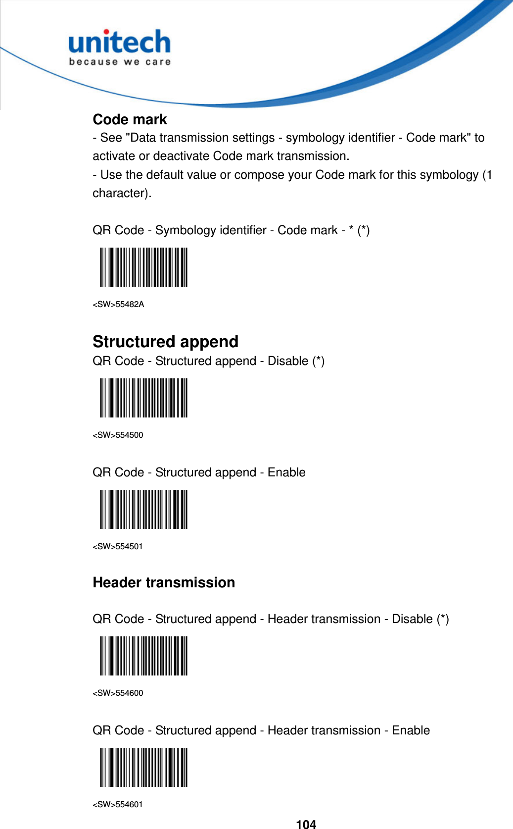  104     Code mark - See &quot;Data transmission settings - symbology identifier - Code mark&quot; to activate or deactivate Code mark transmission. - Use the default value or compose your Code mark for this symbology (1 character).  QR Code - Symbology identifier - Code mark - * (*)  &lt;SW&gt;55482A  Structured append QR Code - Structured append - Disable (*)  &lt;SW&gt;554500  QR Code - Structured append - Enable  &lt;SW&gt;554501  Header transmission  QR Code - Structured append - Header transmission - Disable (*)  &lt;SW&gt;554600  QR Code - Structured append - Header transmission - Enable  &lt;SW&gt;554601 