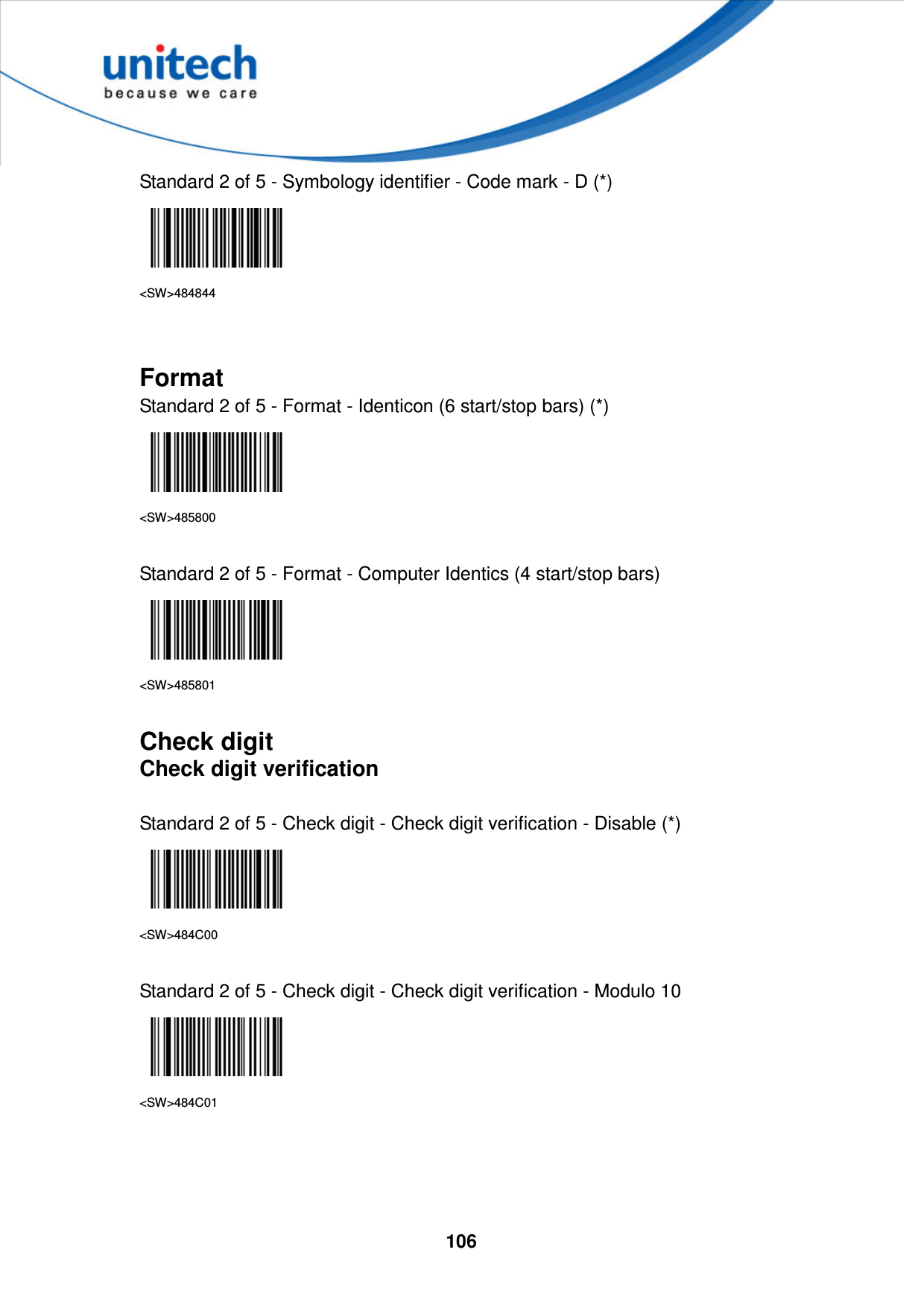  106     Standard 2 of 5 - Symbology identifier - Code mark - D (*)  &lt;SW&gt;484844   Format Standard 2 of 5 - Format - Identicon (6 start/stop bars) (*)  &lt;SW&gt;485800  Standard 2 of 5 - Format - Computer Identics (4 start/stop bars)  &lt;SW&gt;485801  Check digit Check digit verification  Standard 2 of 5 - Check digit - Check digit verification - Disable (*)  &lt;SW&gt;484C00  Standard 2 of 5 - Check digit - Check digit verification - Modulo 10  &lt;SW&gt;484C01     