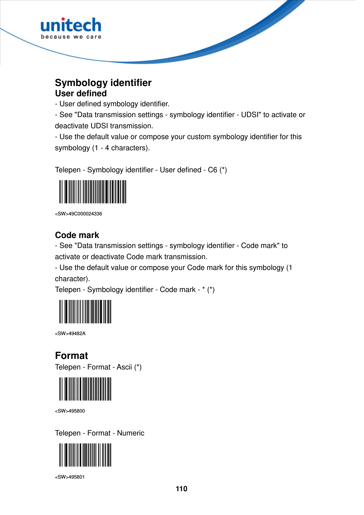  110      Symbology identifier User defined - User defined symbology identifier. - See &quot;Data transmission settings - symbology identifier - UDSI&quot; to activate or deactivate UDSI transmission. - Use the default value or compose your custom symbology identifier for this symbology (1 - 4 characters).  Telepen - Symbology identifier - User defined - C6 (*)  &lt;SW&gt;49C000024336  Code mark - See &quot;Data transmission settings - symbology identifier - Code mark&quot; to activate or deactivate Code mark transmission. - Use the default value or compose your Code mark for this symbology (1 character). Telepen - Symbology identifier - Code mark - * (*)  &lt;SW&gt;49482A  Format   Telepen - Format - Ascii (*)  &lt;SW&gt;495800  Telepen - Format - Numeric  &lt;SW&gt;495801 