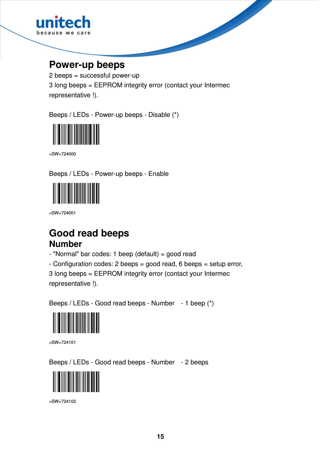  15     Power-up beeps 2 beeps = successful power-up   3 long beeps = EEPROM integrity error (contact your Intermec representative !).  Beeps / LEDs - Power-up beeps - Disable (*)  &lt;SW&gt;724000  Beeps / LEDs - Power-up beeps - Enable  &lt;SW&gt;724001  Good read beeps Number - &quot;Normal&quot; bar codes: 1 beep (default) = good read   - Configuration codes: 2 beeps = good read, 6 beeps = setup error,   3 long beeps = EEPROM integrity error (contact your Intermec representative !).  Beeps / LEDs - Good read beeps - Number    - 1 beep (*)  &lt;SW&gt;724101  Beeps / LEDs - Good read beeps - Number    - 2 beeps  &lt;SW&gt;724102   