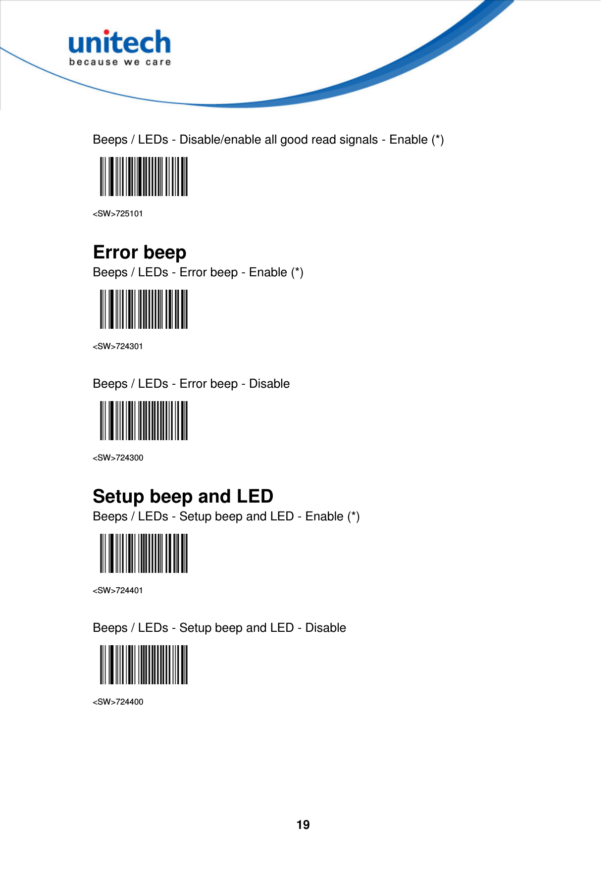  19      Beeps / LEDs - Disable/enable all good read signals - Enable (*)  &lt;SW&gt;725101  Error beep Beeps / LEDs - Error beep - Enable (*)  &lt;SW&gt;724301  Beeps / LEDs - Error beep - Disable  &lt;SW&gt;724300  Setup beep and LED Beeps / LEDs - Setup beep and LED - Enable (*)  &lt;SW&gt;724401  Beeps / LEDs - Setup beep and LED - Disable  &lt;SW&gt;724400      