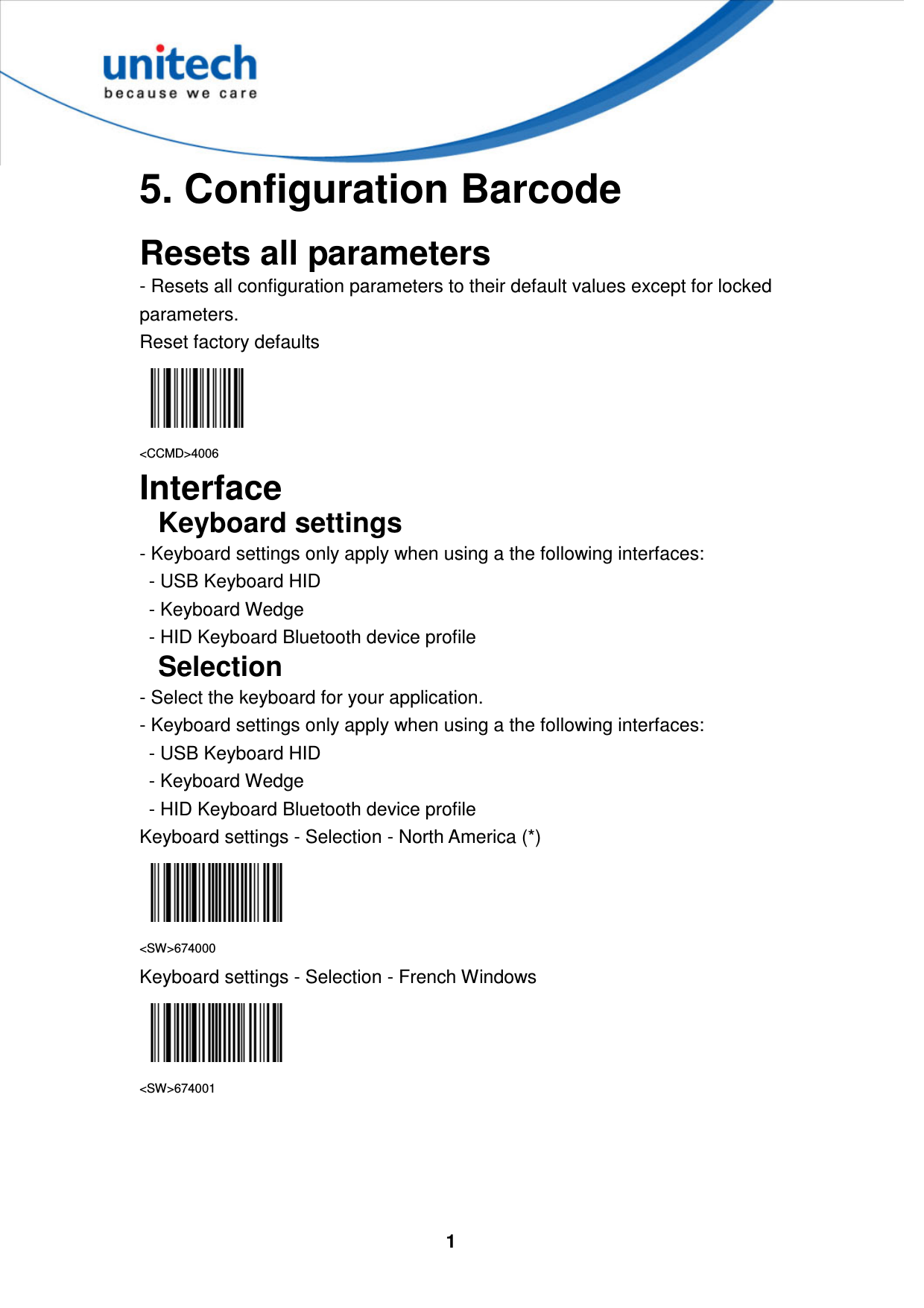  1     5. Configuration Barcode  Resets all parameters - Resets all configuration parameters to their default values except for locked parameters. Reset factory defaults  &lt;CCMD&gt;4006 Interface Keyboard settings - Keyboard settings only apply when using a the following interfaces:   - USB Keyboard HID   - Keyboard Wedge   - HID Keyboard Bluetooth device profile Selection - Select the keyboard for your application. - Keyboard settings only apply when using a the following interfaces:   - USB Keyboard HID   - Keyboard Wedge   - HID Keyboard Bluetooth device profile Keyboard settings - Selection - North America (*)  &lt;SW&gt;674000 Keyboard settings - Selection - French Windows  &lt;SW&gt;674001     