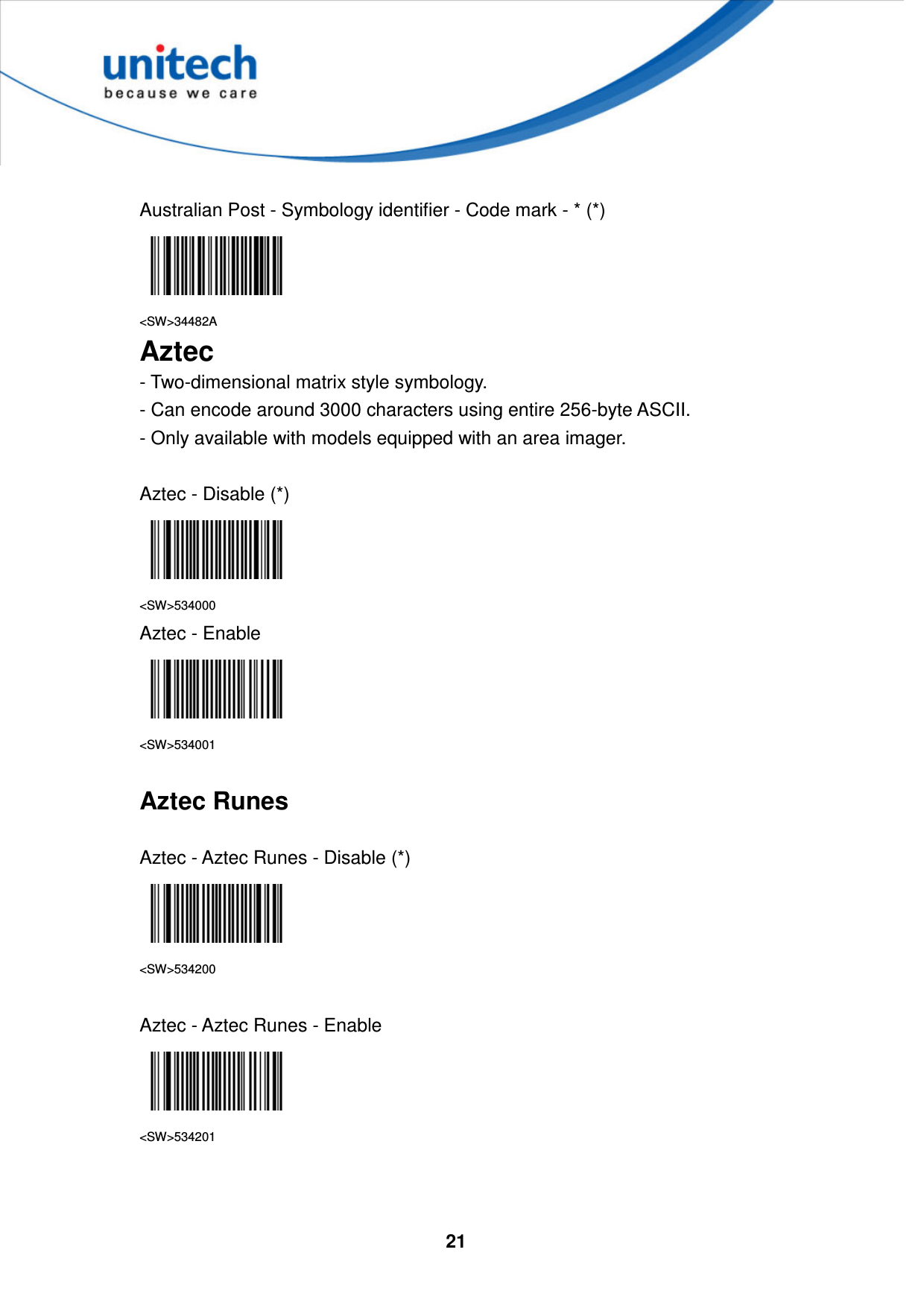  21      Australian Post - Symbology identifier - Code mark - * (*)  &lt;SW&gt;34482A Aztec - Two-dimensional matrix style symbology.   - Can encode around 3000 characters using entire 256-byte ASCII.   - Only available with models equipped with an area imager.  Aztec - Disable (*)  &lt;SW&gt;534000 Aztec - Enable  &lt;SW&gt;534001  Aztec Runes  Aztec - Aztec Runes - Disable (*)  &lt;SW&gt;534200  Aztec - Aztec Runes - Enable  &lt;SW&gt;534201   