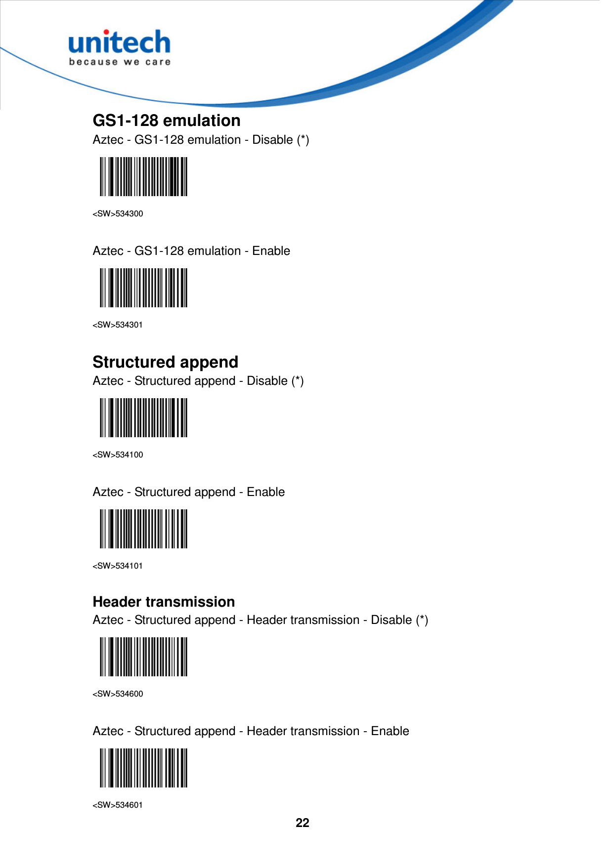  22     GS1-128 emulation Aztec - GS1-128 emulation - Disable (*)  &lt;SW&gt;534300  Aztec - GS1-128 emulation - Enable  &lt;SW&gt;534301  Structured append Aztec - Structured append - Disable (*)  &lt;SW&gt;534100  Aztec - Structured append - Enable  &lt;SW&gt;534101  Header transmission Aztec - Structured append - Header transmission - Disable (*)  &lt;SW&gt;534600  Aztec - Structured append - Header transmission - Enable  &lt;SW&gt;534601 