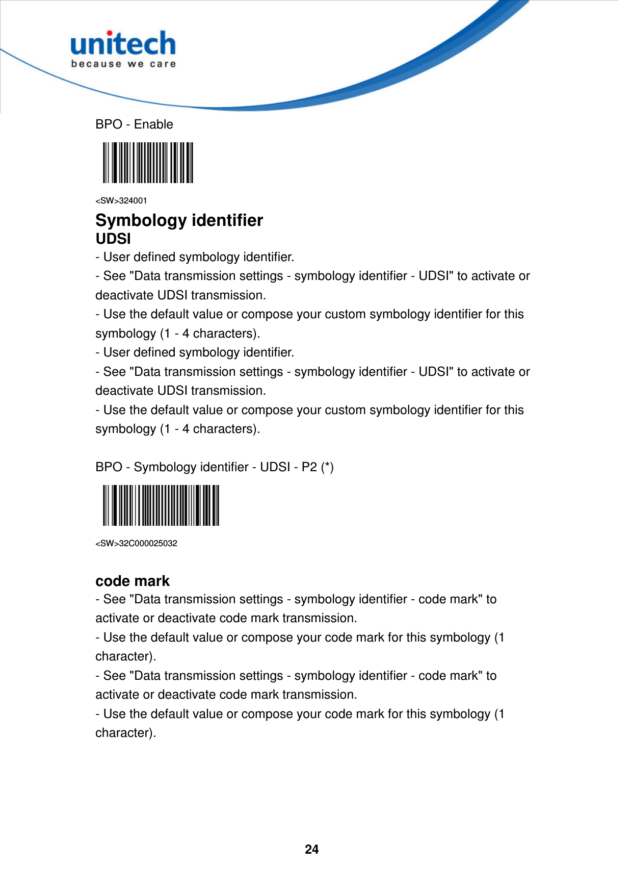  24     BPO - Enable  &lt;SW&gt;324001 Symbology identifier UDSI - User defined symbology identifier.   - See &quot;Data transmission settings - symbology identifier - UDSI&quot; to activate or deactivate UDSI transmission.   - Use the default value or compose your custom symbology identifier for this symbology (1 - 4 characters).   - User defined symbology identifier. - See &quot;Data transmission settings - symbology identifier - UDSI&quot; to activate or deactivate UDSI transmission. - Use the default value or compose your custom symbology identifier for this symbology (1 - 4 characters).  BPO - Symbology identifier - UDSI - P2 (*)  &lt;SW&gt;32C000025032  code mark - See &quot;Data transmission settings - symbology identifier - code mark&quot; to activate or deactivate code mark transmission.   - Use the default value or compose your code mark for this symbology (1 character).   - See &quot;Data transmission settings - symbology identifier - code mark&quot; to activate or deactivate code mark transmission. - Use the default value or compose your code mark for this symbology (1 character).      