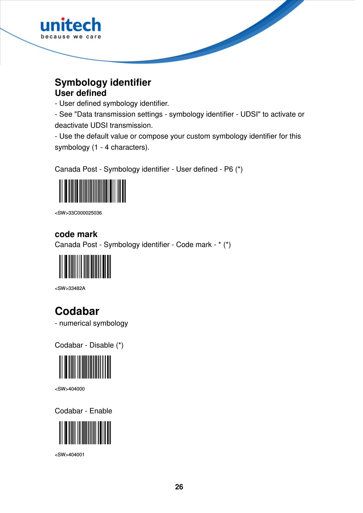  26      Symbology identifier User defined - User defined symbology identifier. - See &quot;Data transmission settings - symbology identifier - UDSI&quot; to activate or deactivate UDSI transmission. - Use the default value or compose your custom symbology identifier for this symbology (1 - 4 characters).  Canada Post - Symbology identifier - User defined - P6 (*)  &lt;SW&gt;33C000025036  code mark Canada Post - Symbology identifier - Code mark - * (*)  &lt;SW&gt;33482A  Codabar - numerical symbology  Codabar - Disable (*)  &lt;SW&gt;404000  Codabar - Enable  &lt;SW&gt;404001   