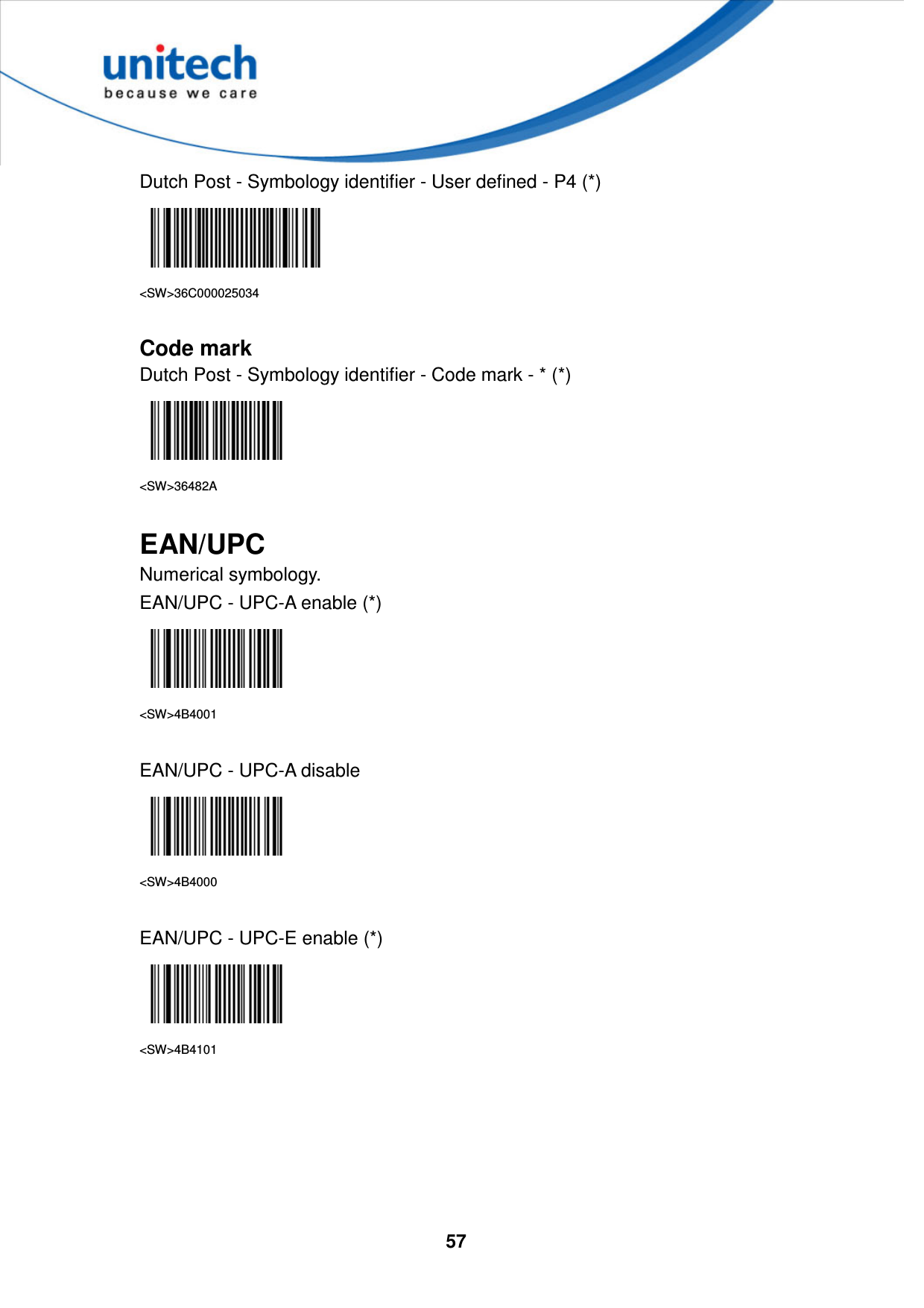  57     Dutch Post - Symbology identifier - User defined - P4 (*)  &lt;SW&gt;36C000025034  Code mark Dutch Post - Symbology identifier - Code mark - * (*)  &lt;SW&gt;36482A  EAN/UPC Numerical symbology. EAN/UPC - UPC-A enable (*)  &lt;SW&gt;4B4001  EAN/UPC - UPC-A disable  &lt;SW&gt;4B4000  EAN/UPC - UPC-E enable (*)  &lt;SW&gt;4B4101      