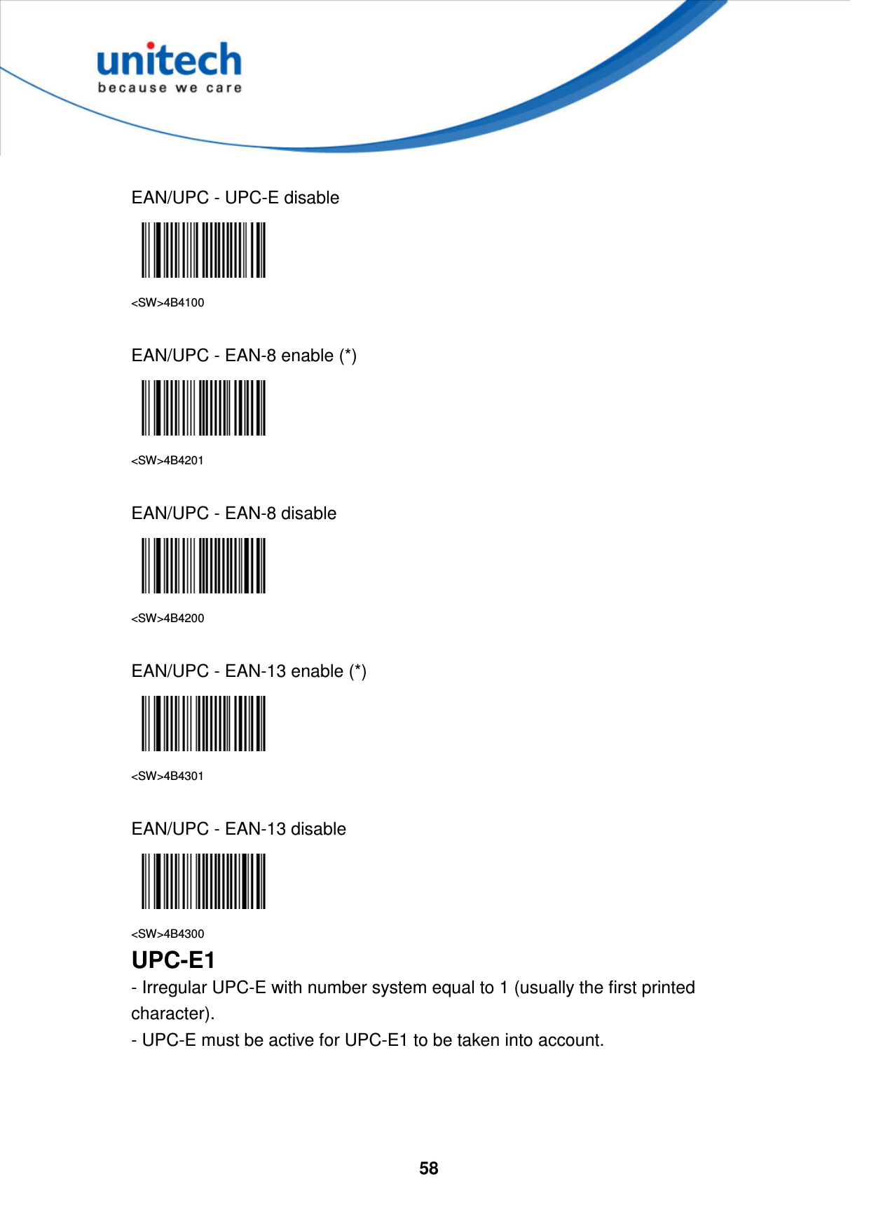  58      EAN/UPC - UPC-E disable  &lt;SW&gt;4B4100  EAN/UPC - EAN-8 enable (*)  &lt;SW&gt;4B4201  EAN/UPC - EAN-8 disable  &lt;SW&gt;4B4200  EAN/UPC - EAN-13 enable (*)  &lt;SW&gt;4B4301  EAN/UPC - EAN-13 disable  &lt;SW&gt;4B4300 UPC-E1 - Irregular UPC-E with number system equal to 1 (usually the first printed character).   - UPC-E must be active for UPC-E1 to be taken into account.    