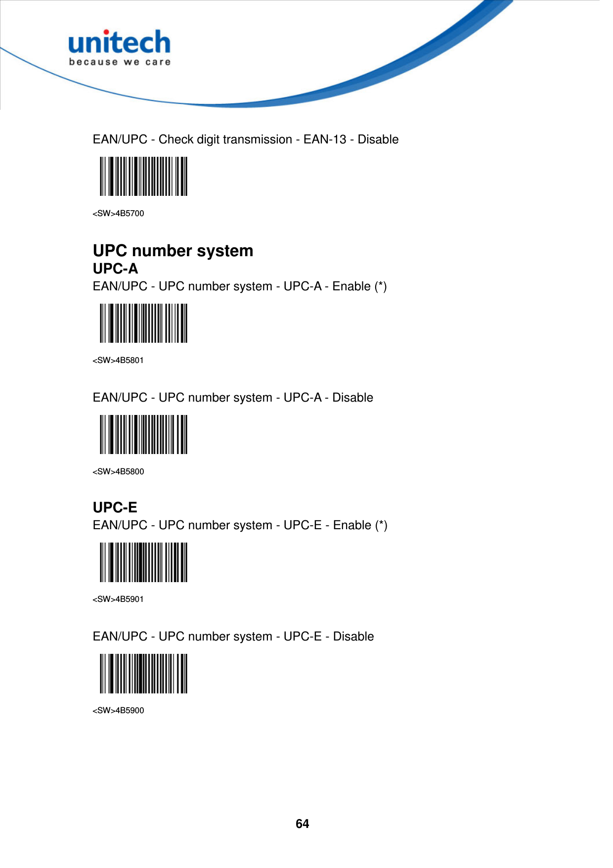  64      EAN/UPC - Check digit transmission - EAN-13 - Disable  &lt;SW&gt;4B5700  UPC number system UPC-A EAN/UPC - UPC number system - UPC-A - Enable (*)  &lt;SW&gt;4B5801  EAN/UPC - UPC number system - UPC-A - Disable  &lt;SW&gt;4B5800  UPC-E EAN/UPC - UPC number system - UPC-E - Enable (*)  &lt;SW&gt;4B5901  EAN/UPC - UPC number system - UPC-E - Disable  &lt;SW&gt;4B5900      