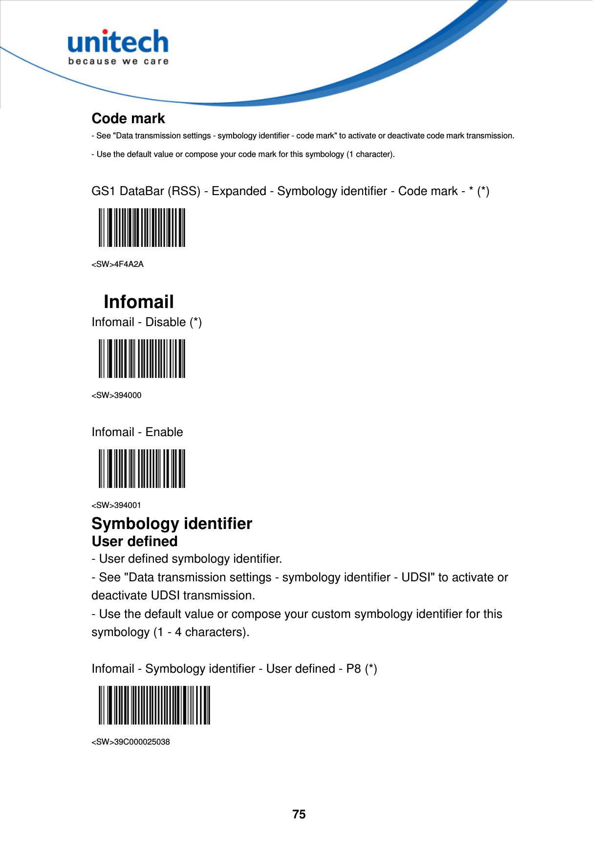  75     Code mark - See &quot;Data transmission settings - symbology identifier - code mark&quot; to activate or deactivate code mark transmission. - Use the default value or compose your code mark for this symbology (1 character).  GS1 DataBar (RSS) - Expanded - Symbology identifier - Code mark - * (*)  &lt;SW&gt;4F4A2A  Infomail Infomail - Disable (*)  &lt;SW&gt;394000  Infomail - Enable  &lt;SW&gt;394001 Symbology identifier User defined - User defined symbology identifier. - See &quot;Data transmission settings - symbology identifier - UDSI&quot; to activate or deactivate UDSI transmission. - Use the default value or compose your custom symbology identifier for this symbology (1 - 4 characters).  Infomail - Symbology identifier - User defined - P8 (*)  &lt;SW&gt;39C000025038    