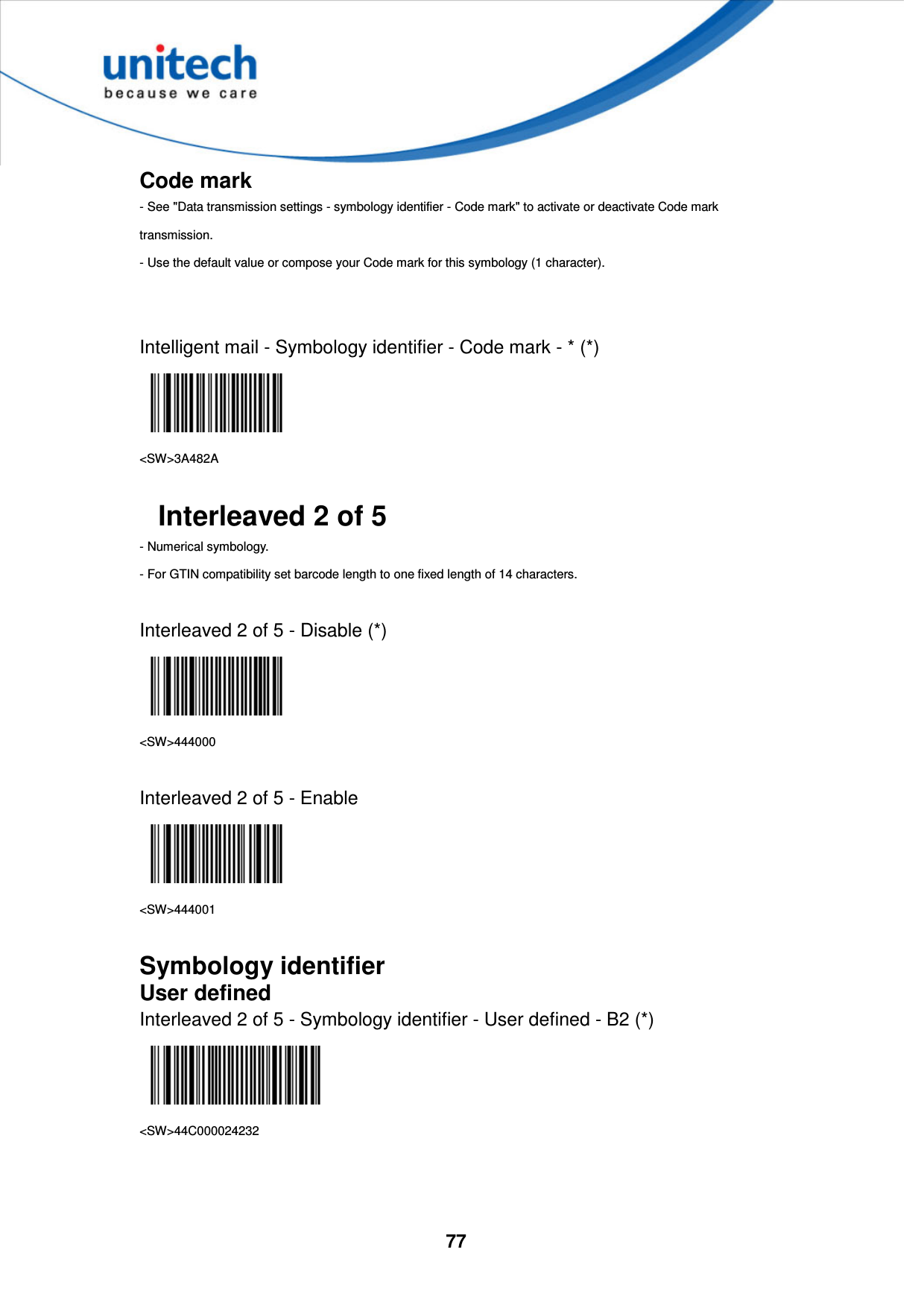  77     Code mark - See &quot;Data transmission settings - symbology identifier - Code mark&quot; to activate or deactivate Code mark transmission. - Use the default value or compose your Code mark for this symbology (1 character).   Intelligent mail - Symbology identifier - Code mark - * (*)  &lt;SW&gt;3A482A  Interleaved 2 of 5 - Numerical symbology.   - For GTIN compatibility set barcode length to one fixed length of 14 characters.  Interleaved 2 of 5 - Disable (*)  &lt;SW&gt;444000  Interleaved 2 of 5 - Enable  &lt;SW&gt;444001  Symbology identifier User defined Interleaved 2 of 5 - Symbology identifier - User defined - B2 (*)  &lt;SW&gt;44C000024232    