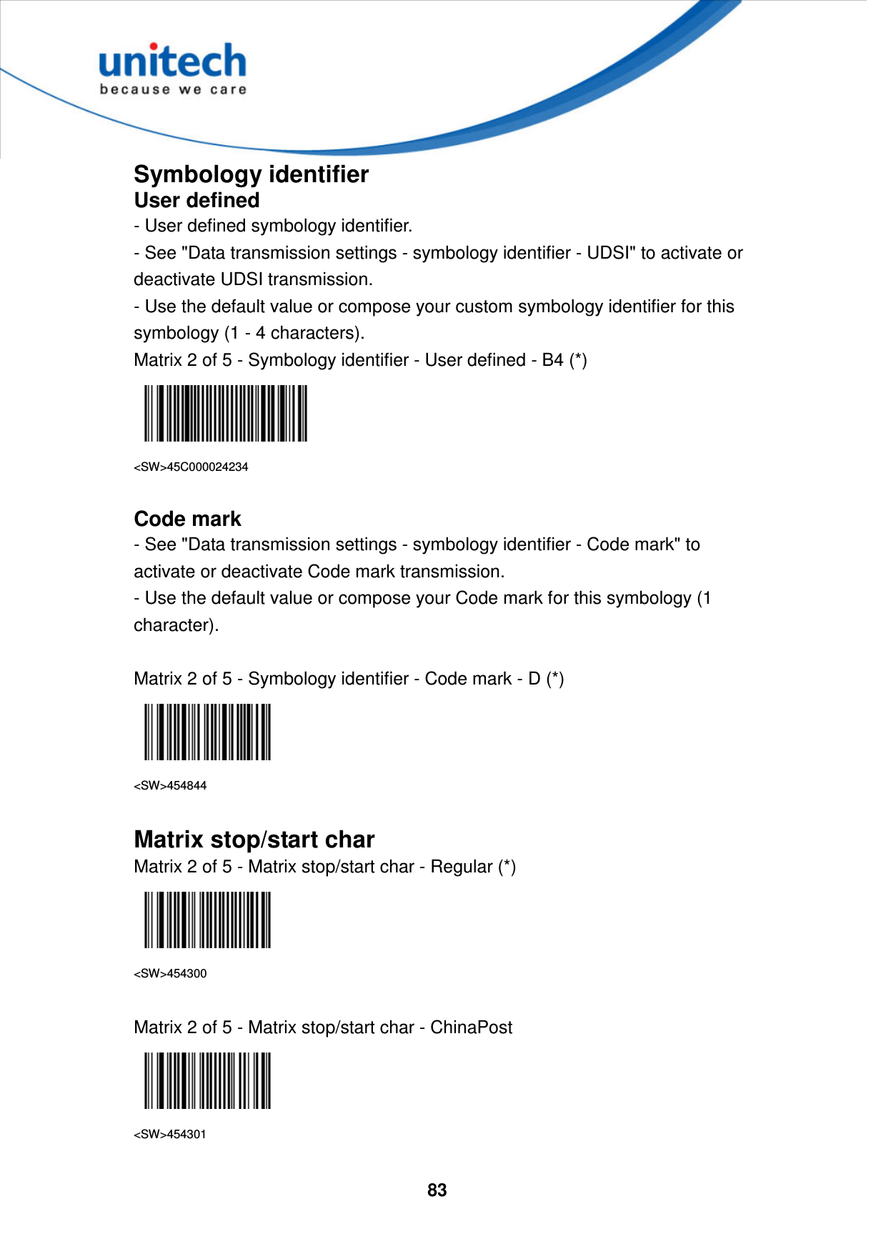  83     Symbology identifier User defined - User defined symbology identifier. - See &quot;Data transmission settings - symbology identifier - UDSI&quot; to activate or deactivate UDSI transmission. - Use the default value or compose your custom symbology identifier for this symbology (1 - 4 characters). Matrix 2 of 5 - Symbology identifier - User defined - B4 (*)  &lt;SW&gt;45C000024234  Code mark - See &quot;Data transmission settings - symbology identifier - Code mark&quot; to activate or deactivate Code mark transmission. - Use the default value or compose your Code mark for this symbology (1 character).  Matrix 2 of 5 - Symbology identifier - Code mark - D (*)  &lt;SW&gt;454844  Matrix stop/start char   Matrix 2 of 5 - Matrix stop/start char - Regular (*)  &lt;SW&gt;454300  Matrix 2 of 5 - Matrix stop/start char - ChinaPost  &lt;SW&gt;454301  