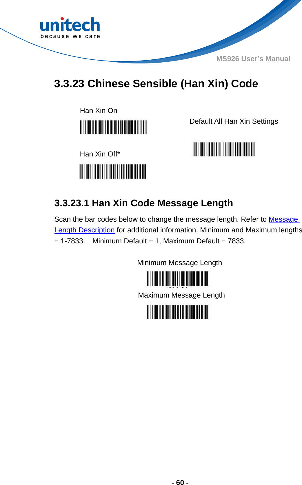  - 60 - MS926 User’s Manual  3.3.23 Chinese Sensible (Han Xin) Code  Han Xin On    Default All Han Xin Settings  Han Xin Off*        3.3.23.1 Han Xin Code Message Length Scan the bar codes below to change the message length. Refer to Message Length Description for additional information. Minimum and Maximum lengths = 1-7833.    Minimum Default = 1, Maximum Default = 7833.  Minimum Message Length    Maximum Message Length  