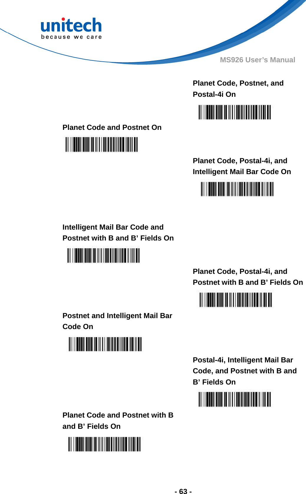  - 63 - MS926 User’s Manual    Planet Code, Postnet, and Postal-4i On  Planet Code and Postnet On     Planet Code, Postal-4i, and Intelligent Mail Bar Code On    Intelligent Mail Bar Code and Postnet with B and B’ Fields On     Planet Code, Postal-4i, and Postnet with B and B’ Fields On Postnet and Intelligent Mail Bar Code On     Postal-4i, Intelligent Mail Bar Code, and Postnet with B and B’ Fields On  Planet Code and Postnet with B and B’ Fields On     