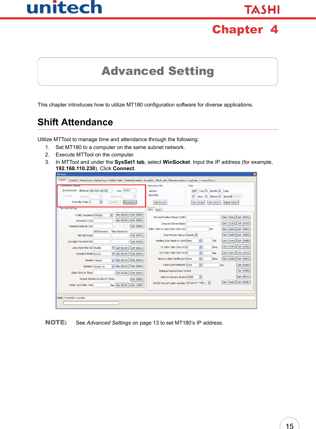 15Chapter  4Advanced SettingThis chapter introduces how to utilize MT180 configuration software for diverse applications.Shift AttendanceUtilize MTTool to manage time and attendance through the following:1. Set MT180 to a computer on the same subnet network.2. Execute MTTool on the computer.3. In MTTool and under the SysSet1 tab, select WinSocket. Input the IP address (for example, 192.168.110.230). Click Connect.NOTE: See Advanced Settings on page 13 to set MT180’s IP address.