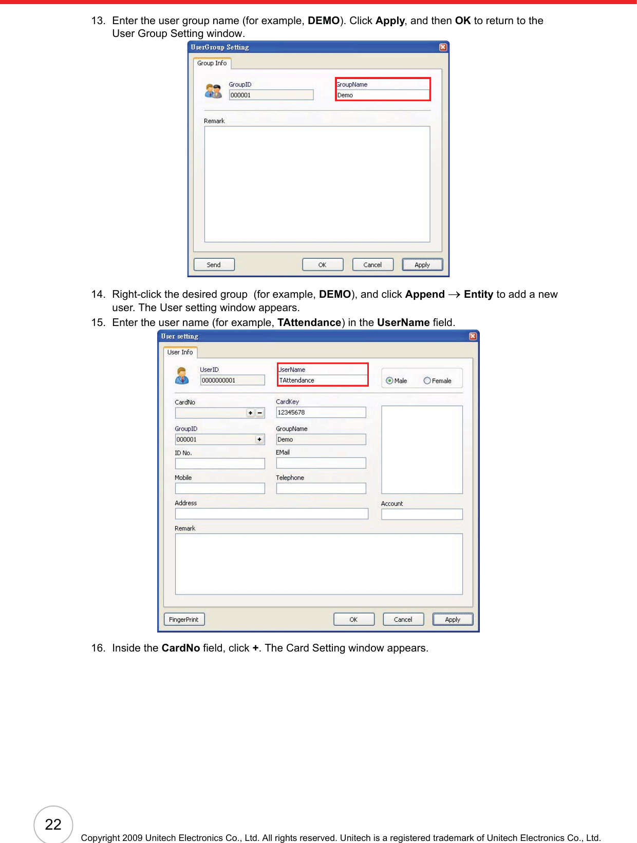 22Copyright 2009 Unitech Electronics Co., Ltd. All rights reserved. Unitech is a registered trademark of Unitech Electronics Co., Ltd.13. Enter the user group name (for example, DEMO). Click Apply, and then OK to return to the User Group Setting window.14. Right-click the desired group  (for example, DEMO), and click Append oEntity to add a new user. The User setting window appears.15. Enter the user name (for example, TAttendance) in the UserName field.16. Inside the CardNo field, click +. The Card Setting window appears.
