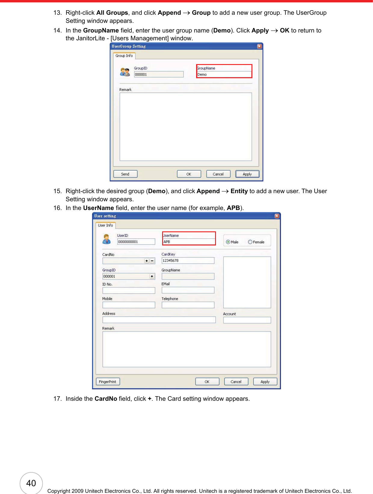 40Copyright 2009 Unitech Electronics Co., Ltd. All rights reserved. Unitech is a registered trademark of Unitech Electronics Co., Ltd.13. Right-click All Groups, and click Append o Group to add a new user group. The UserGroup Setting window appears.14. In the GroupName field, enter the user group name (Demo). Click Apply oOK to return to the JanitorLite - [Users Management] window.15. Right-click the desired group (Demo), and click Append oEntity to add a new user. The User Setting window appears.16. In the UserName field, enter the user name (for example, APB).17. Inside the CardNo field, click +. The Card setting window appears.