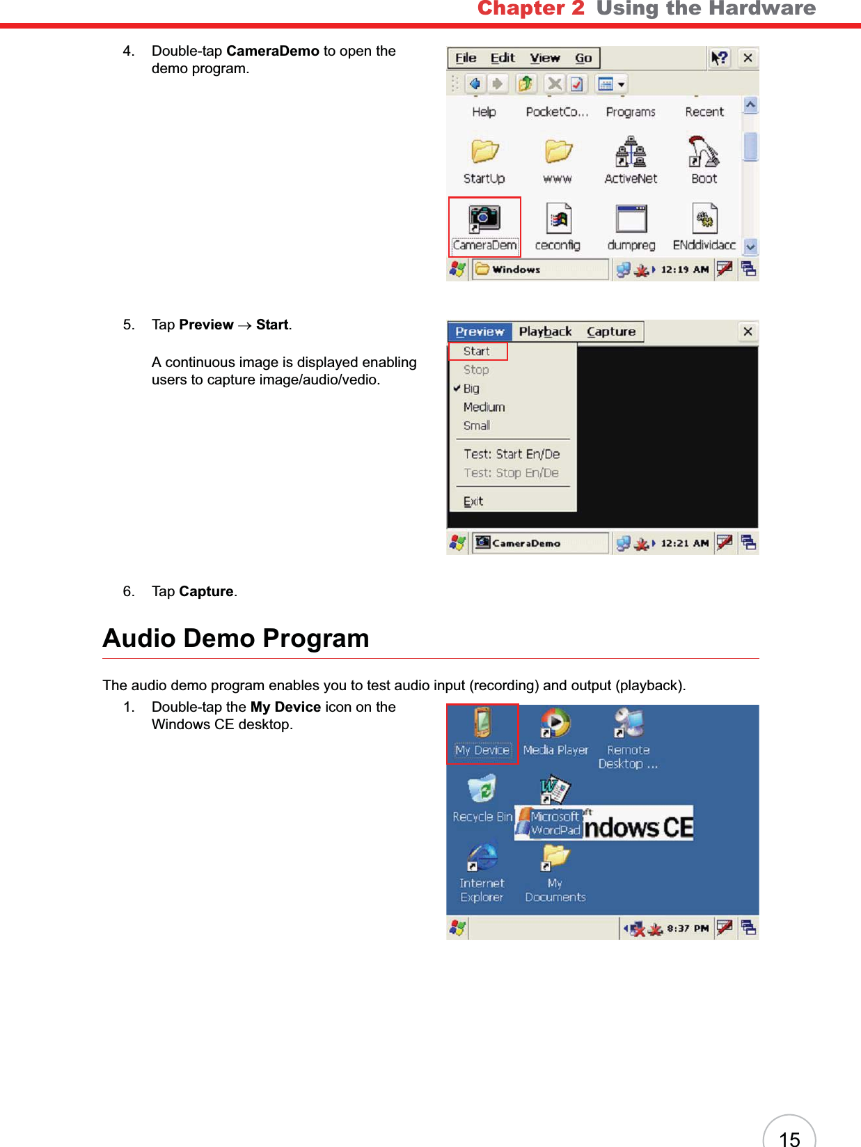 Chapter 2   Using the Hardware154. Double-tap CameraDemo to open the demo program.5. Tap Preview oStart.A continuous image is displayed enabling users to capture image/audio/vedio.6. Tap Capture.Audio Demo ProgramThe audio demo program enables you to test audio input (recording) and output (playback).1. Double-tap the My Device icon on the Windows CE desktop.