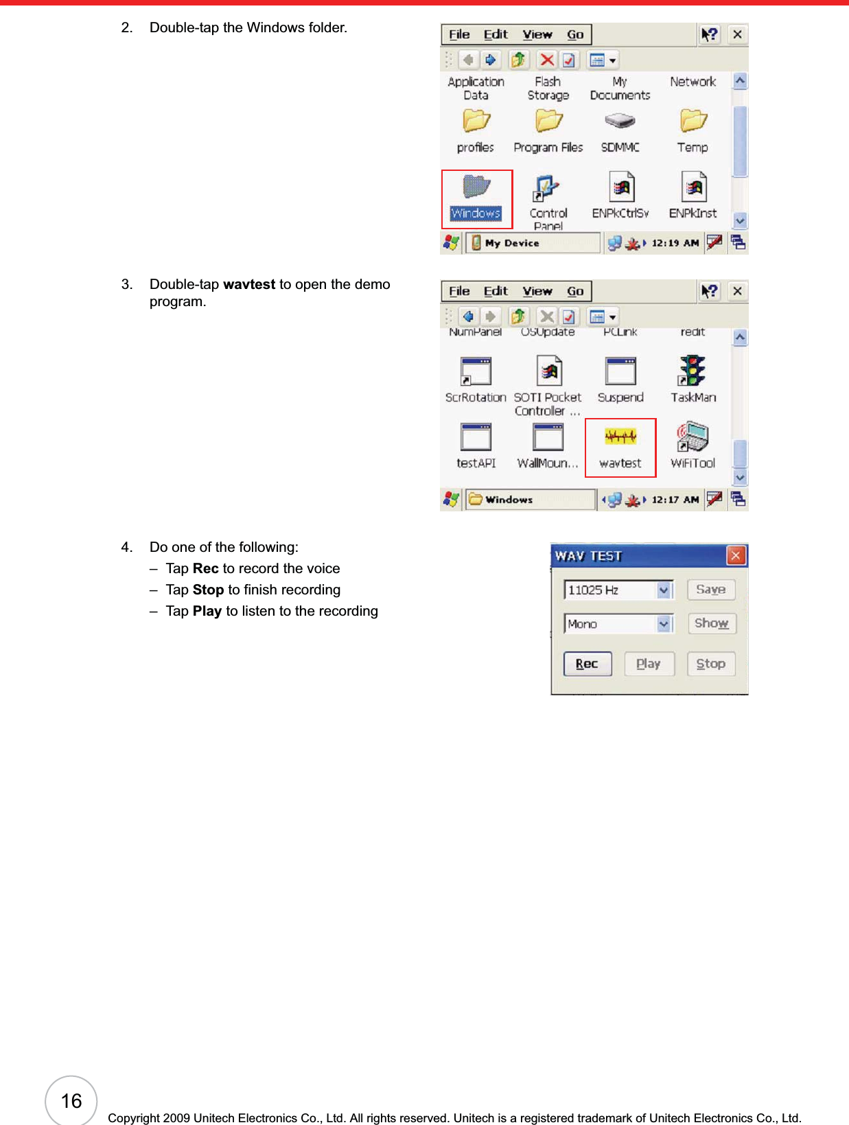 16Copyright 2009 Unitech Electronics Co., Ltd. All rights reserved. Unitech is a registered trademark of Unitech Electronics Co., Ltd.2. Double-tap the Windows folder.3. Double-tap wavtest to open the demo program.4. Do one of the following:–Tap Rec to record the voice–Tap Stop to finish recording–Tap Play to listen to the recording