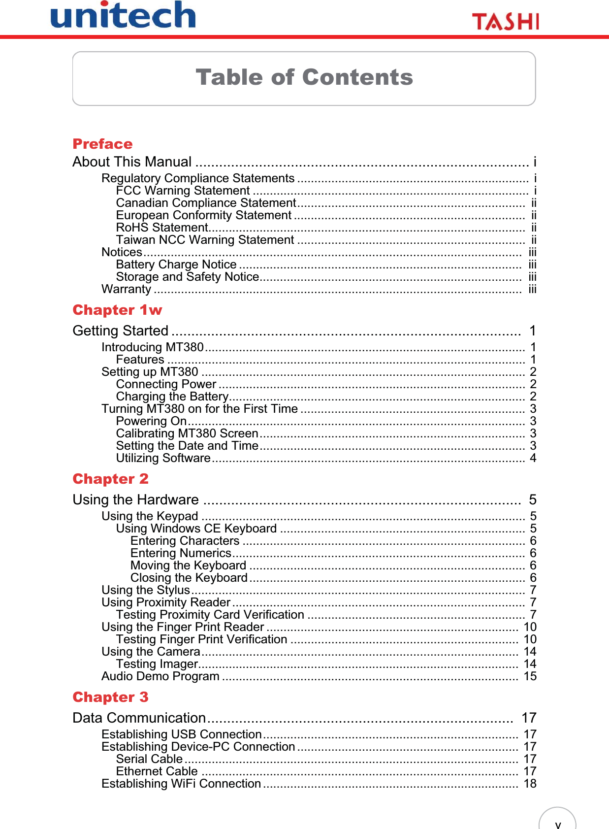 vTable of ContentsPrefaceAbout This Manual .................................................................................... iRegulatory Compliance Statements ....................................................................  iFCC Warning Statement .................................................................................  iCanadian Compliance Statement...................................................................  iiEuropean Conformity Statement ....................................................................  iiRoHS Statement.............................................................................................  iiTaiwan NCC Warning Statement ...................................................................  iiNotices...............................................................................................................  iiiBattery Charge Notice ...................................................................................  iiiStorage and Safety Notice.............................................................................  iiiWarranty ............................................................................................................  iiiChapter 1wGetting Started ........................................................................................  1Introducing MT380.............................................................................................. 1Features ......................................................................................................... 1Setting up MT380 ............................................................................................... 2Connecting Power .......................................................................................... 2Charging the Battery....................................................................................... 2Turning MT380 on for the First Time .................................................................. 3Powering On................................................................................................... 3Calibrating MT380 Screen.............................................................................. 3Setting the Date and Time.............................................................................. 3Utilizing Software............................................................................................ 4Chapter 2Using the Hardware ................................................................................  5Using the Keypad ............................................................................................... 5Using Windows CE Keyboard ........................................................................ 5Entering Characters ................................................................................... 6Entering Numerics...................................................................................... 6Moving the Keyboard ................................................................................. 6Closing the Keyboard................................................................................. 6Using the Stylus.................................................................................................. 7Using Proximity Reader ...................................................................................... 7Testing Proximity Card Verification ................................................................ 7Using the Finger Print Reader .......................................................................... 10Testing Finger Print Verification ................................................................... 10Using the Camera............................................................................................. 14Testing Imager.............................................................................................. 14Audio Demo Program ....................................................................................... 15Chapter 3Data Communication.............................................................................  17Establishing USB Connection........................................................................... 17Establishing Device-PC Connection ................................................................. 17Serial Cable.................................................................................................. 17Ethernet Cable ............................................................................................. 17Establishing WiFi Connection ........................................................................... 18