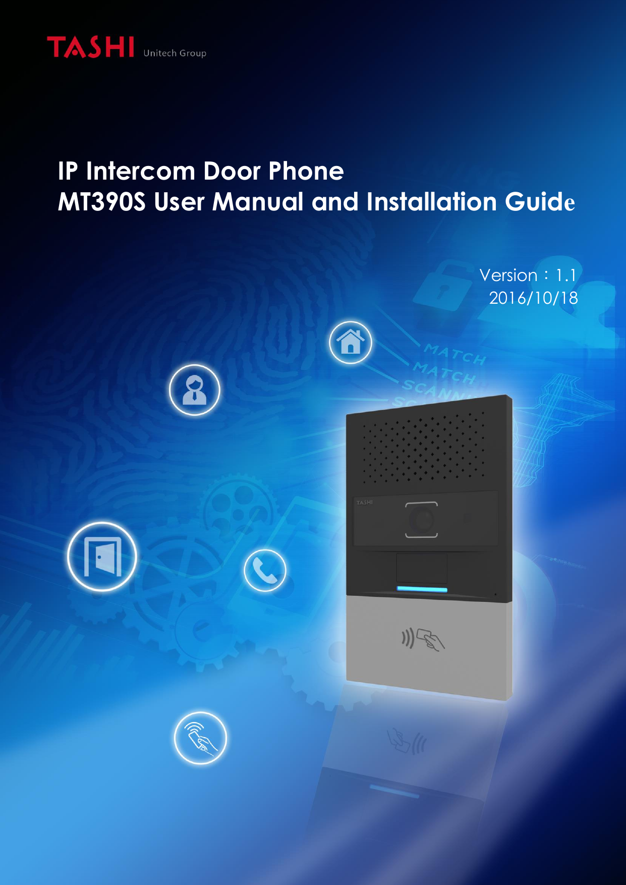   Unitech Group  1 TASHI Smartech Co., Ltd.      Unitech Group 3F., No. 188, Baoqiao Rd., Xindian Dist., New Taipei City 231,Taiwan, R.O.C. Tel: +886-2-8912-1268              Fax: +886-2-2911-3918            TASHI Website: www.tashi.ute.com           Version：1.1 2016/10/18  IP Intercom Door Phone MT390S User Manual and Installation Guide  