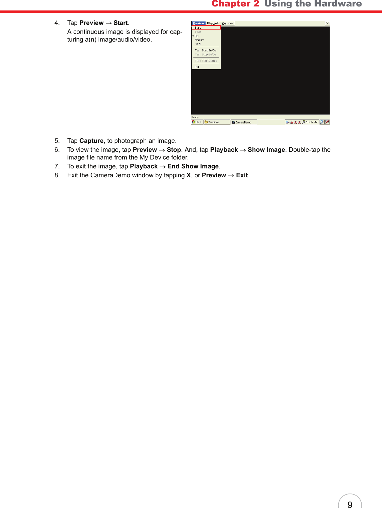 Chapter 2   Using the Hardware94. Tap Preview → Start.A continuous image is displayed for cap-turing a(n) image/audio/video.5. Tap Capture, to photograph an image.6. To view the image, tap Preview → Stop. And, tap Playback → Show Image. Double-tap the image file name from the My Device folder.7. To exit the image, tap Playback → End Show Image.8. Exit the CameraDemo window by tapping X, or Preview → Exit.