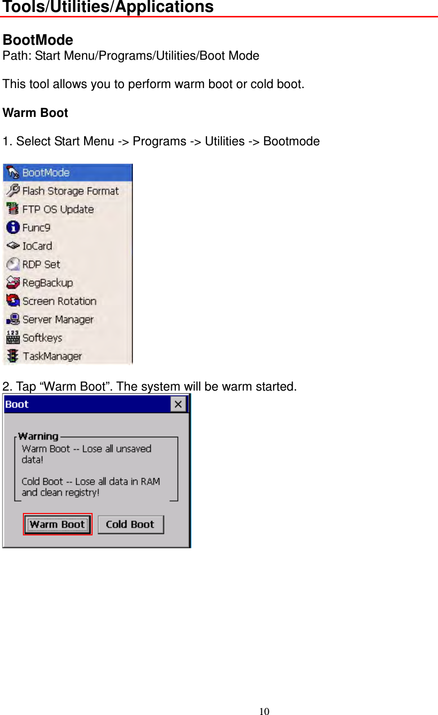 10 Tools/Utilities/Applications  BootMode Path: Start Menu/Programs/Utilities/Boot Mode      This tool allows you to perform warm boot or cold boot.      Warm Boot      1. Select Start Menu -&gt; Programs -&gt; Utilities -&gt; Bootmode    2. Tap “Warm Boot”. The system will be warm started.                