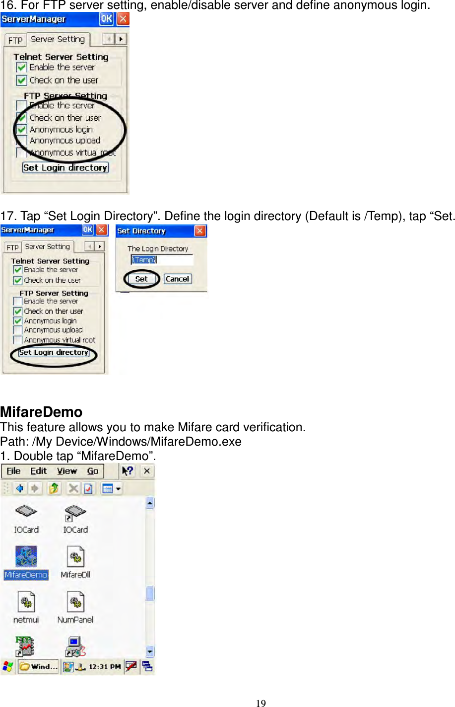 19  16. For FTP server setting, enable/disable server and define anonymous login.   17. Tap “Set Login Directory”. Define the login directory (Default is /Temp), tap “Set.    MifareDemo   This feature allows you to make Mifare card verification.   Path: /My Device/Windows/MifareDemo.exe   1. Double tap “MifareDemo”.   