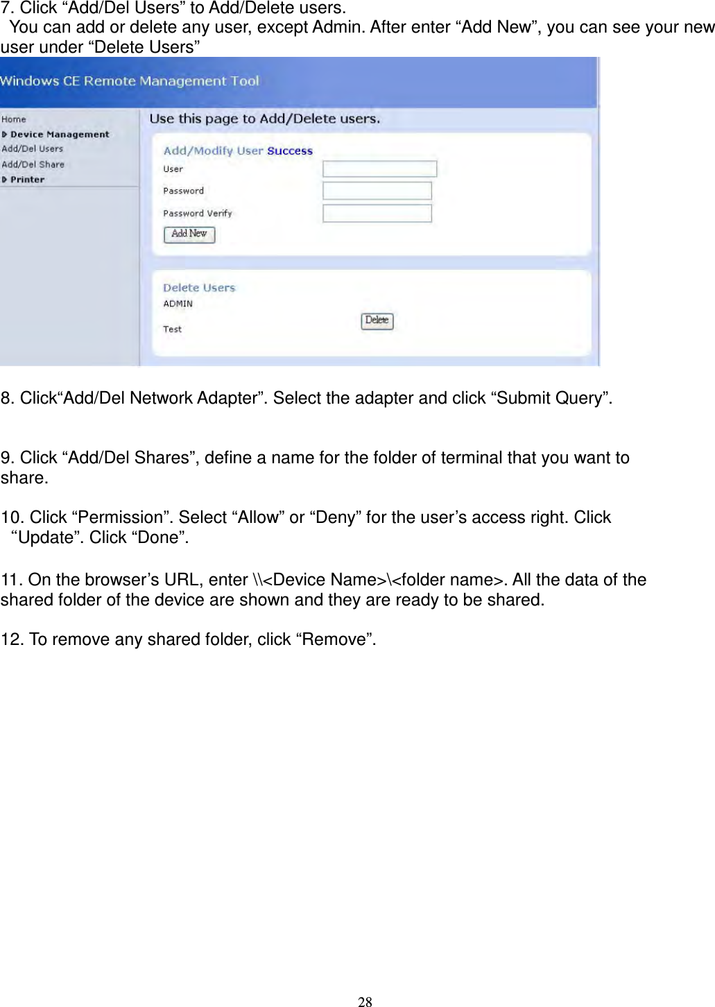 28 7. Click “Add/Del Users” to Add/Delete users.     You can add or delete any user, except Admin. After enter “Add New”, you can see your new user under “Delete Users”   8. Click“Add/Del Network Adapter”. Select the adapter and click “Submit Query”.   9. Click “Add/Del Shares”, define a name for the folder of terminal that you want to   share.        10. Click “Permission”. Select “Allow” or “Deny” for the user’s access right. Click   “Update”. Click “Done”.  11. On the browser’s URL, enter \\&lt;Device Name&gt;\&lt;folder name&gt;. All the data of the   shared folder of the device are shown and they are ready to be shared.  12. To remove any shared folder, click “Remove”.   