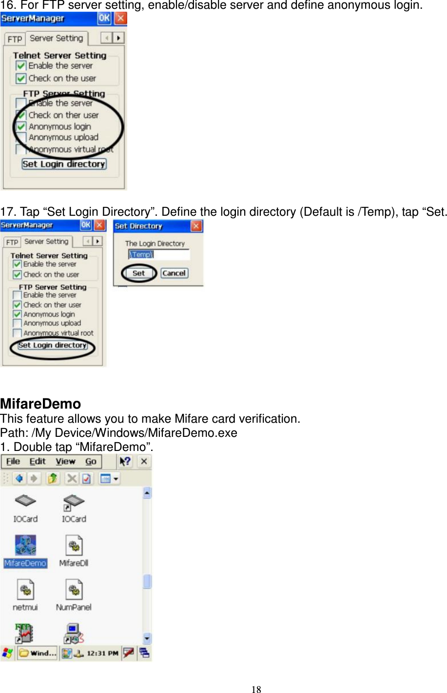 18  16. For FTP server setting, enable/disable server and define anonymous login.   17. Tap “Set Login Directory”. Define the login directory (Default is /Temp), tap “Set.    MifareDemo   This feature allows you to make Mifare card verification.   Path: /My Device/Windows/MifareDemo.exe   1. Double tap “MifareDemo”.   